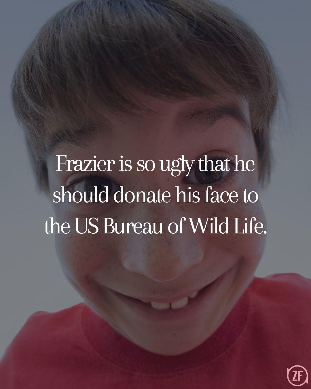 Frazier is so ugly that he should donate his face to the US Bureau of Wild Life.