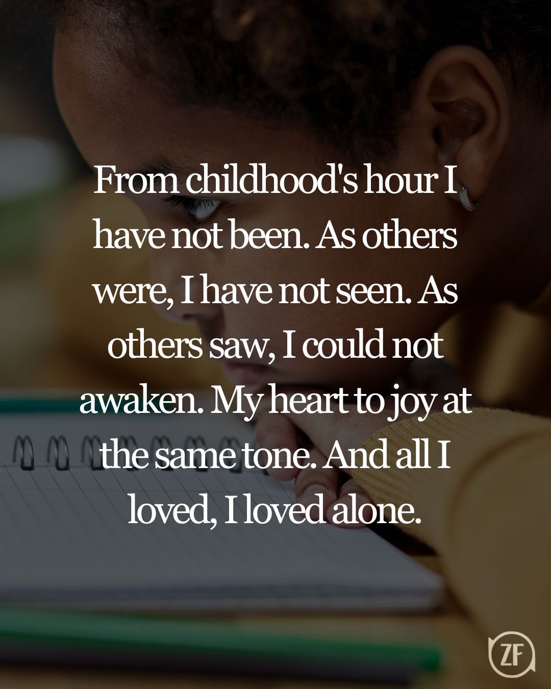 From childhood's hour I have not been. As others were, I have not seen. As others saw, I could not awaken. My heart to joy at the same tone. And all I loved, I loved alone.