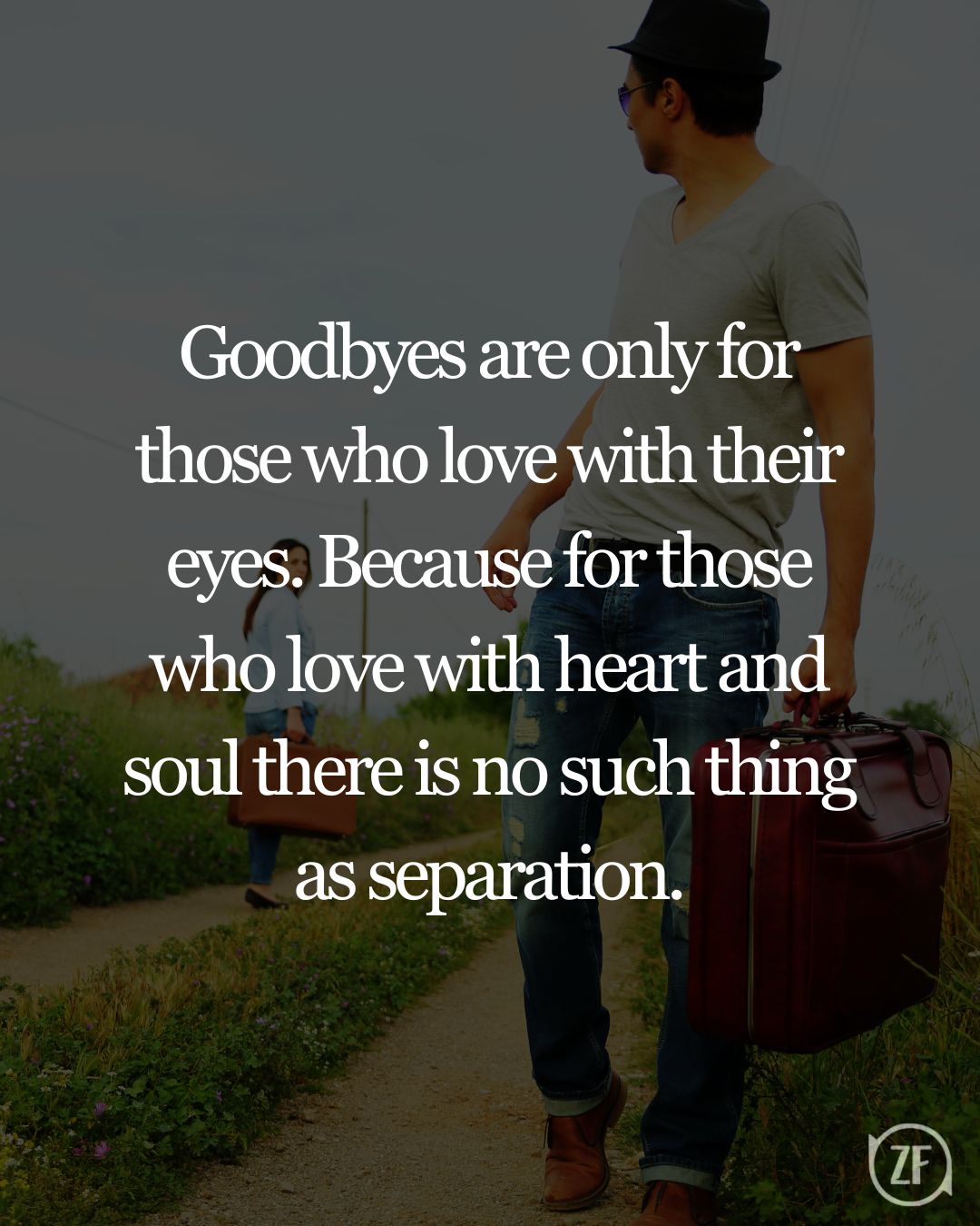 Goodbyes are only for those who love with their eyes. Because for those who love with heart and soul there is no such thing as separation.