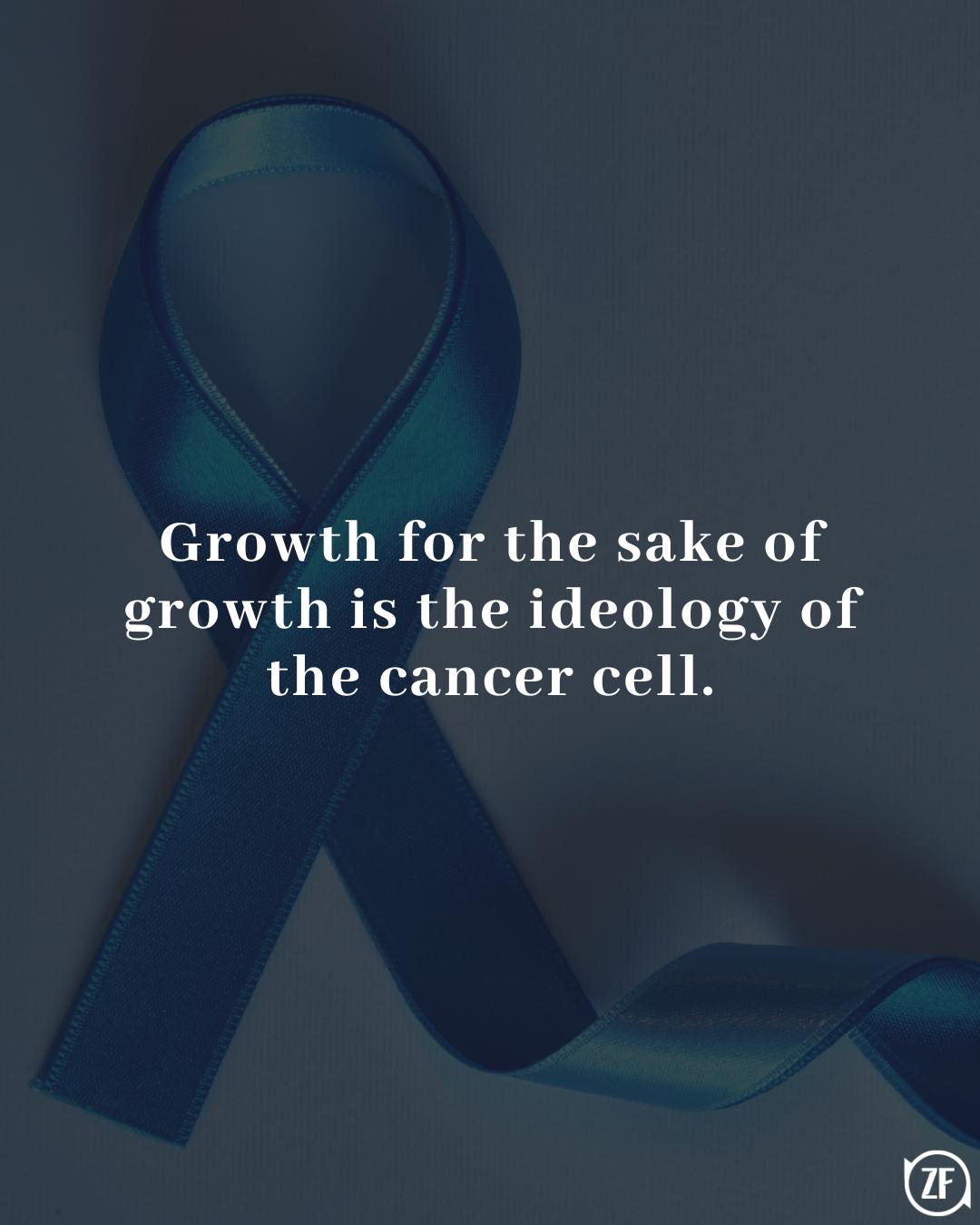 Growth for the sake of growth is the ideology of the cancer cell.