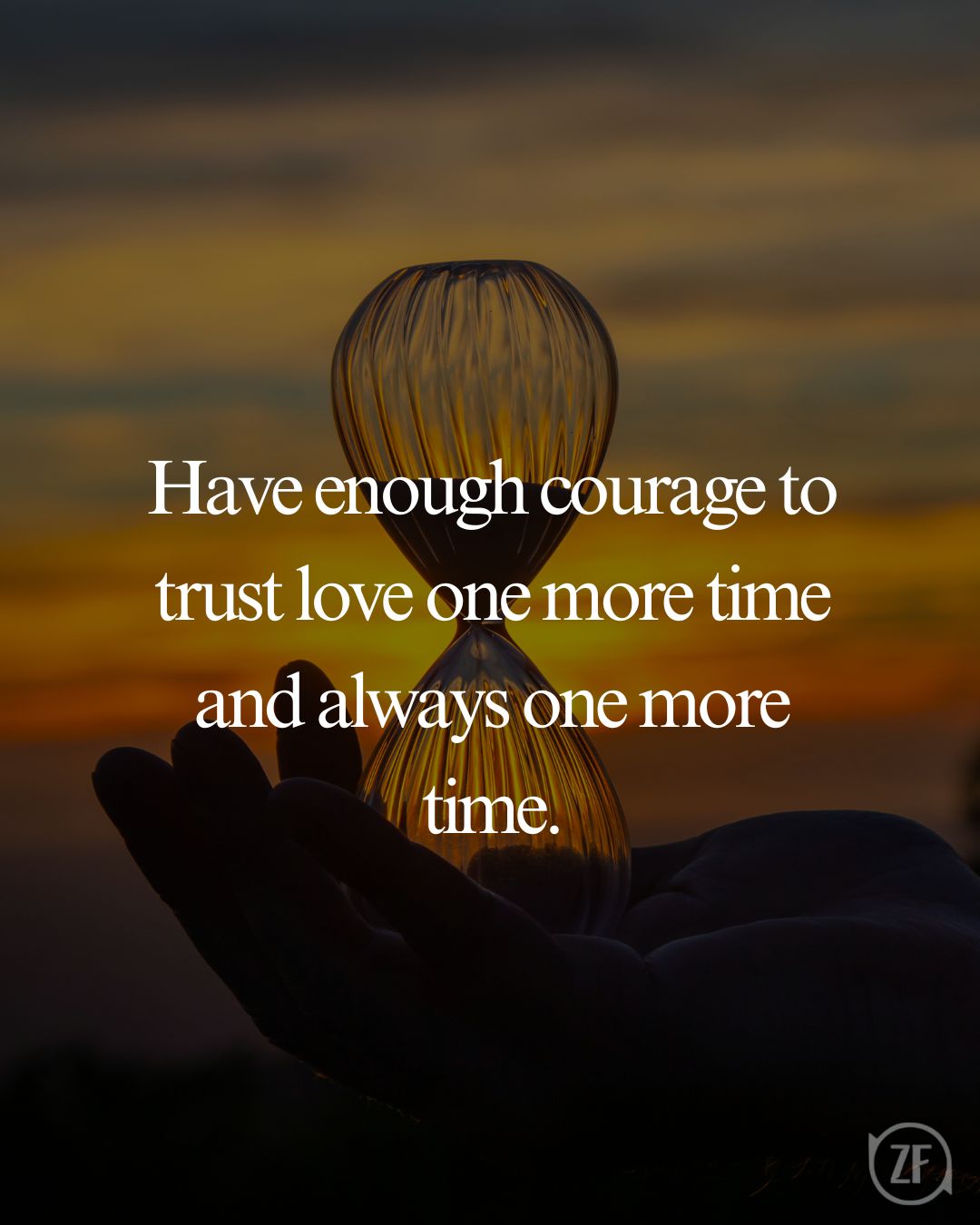 Have enough courage to trust love one more time and always one more time.