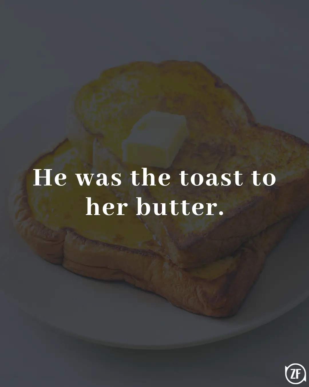 He was the toast to her butter.