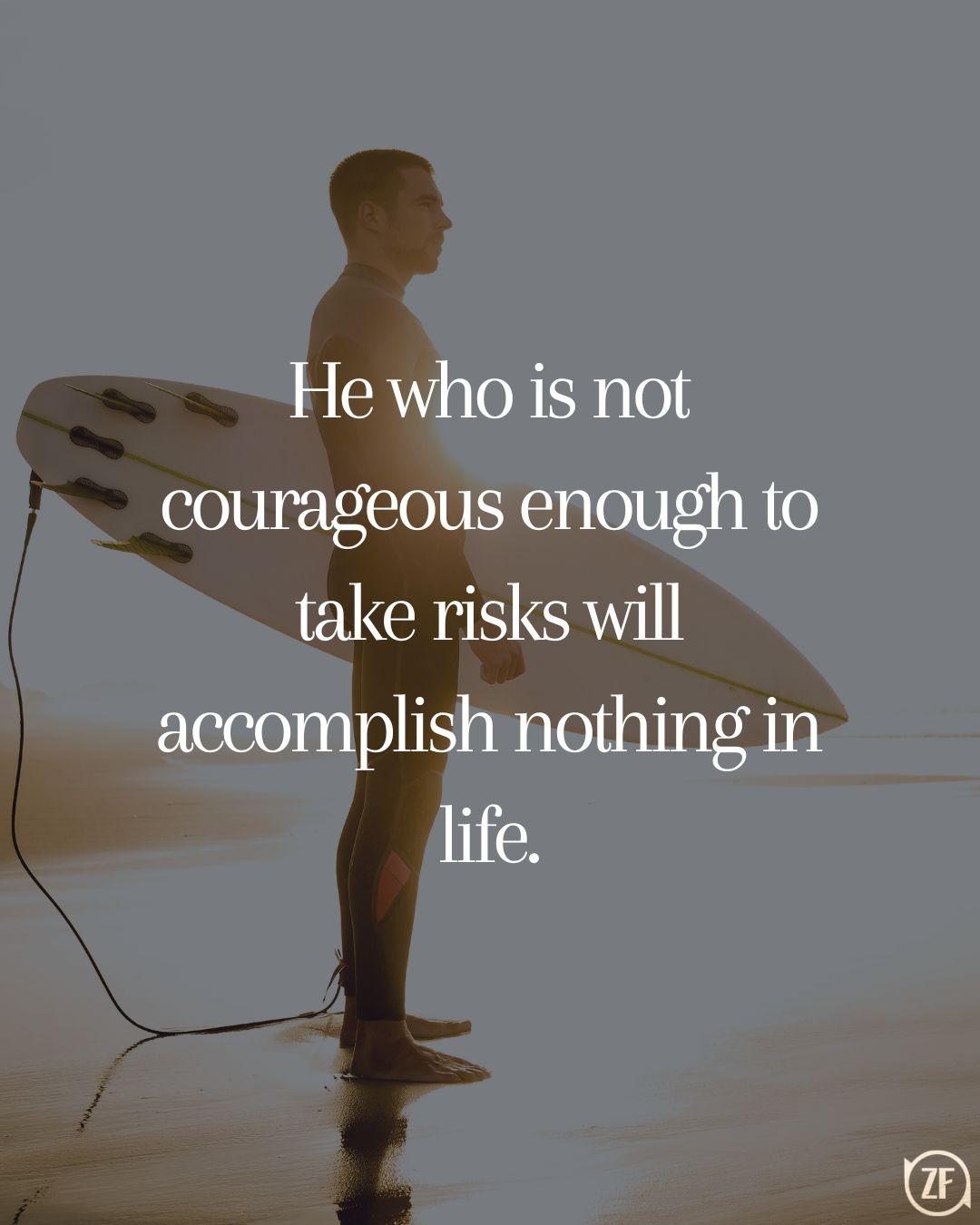 He who is not courageous enough to take risks will accomplish nothing in life.