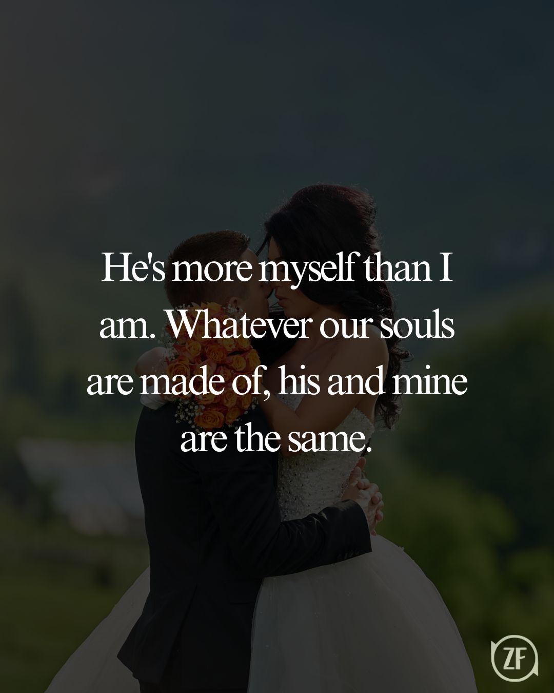 He's more myself than I am. Whatever our souls are made of, his and mine are the same.