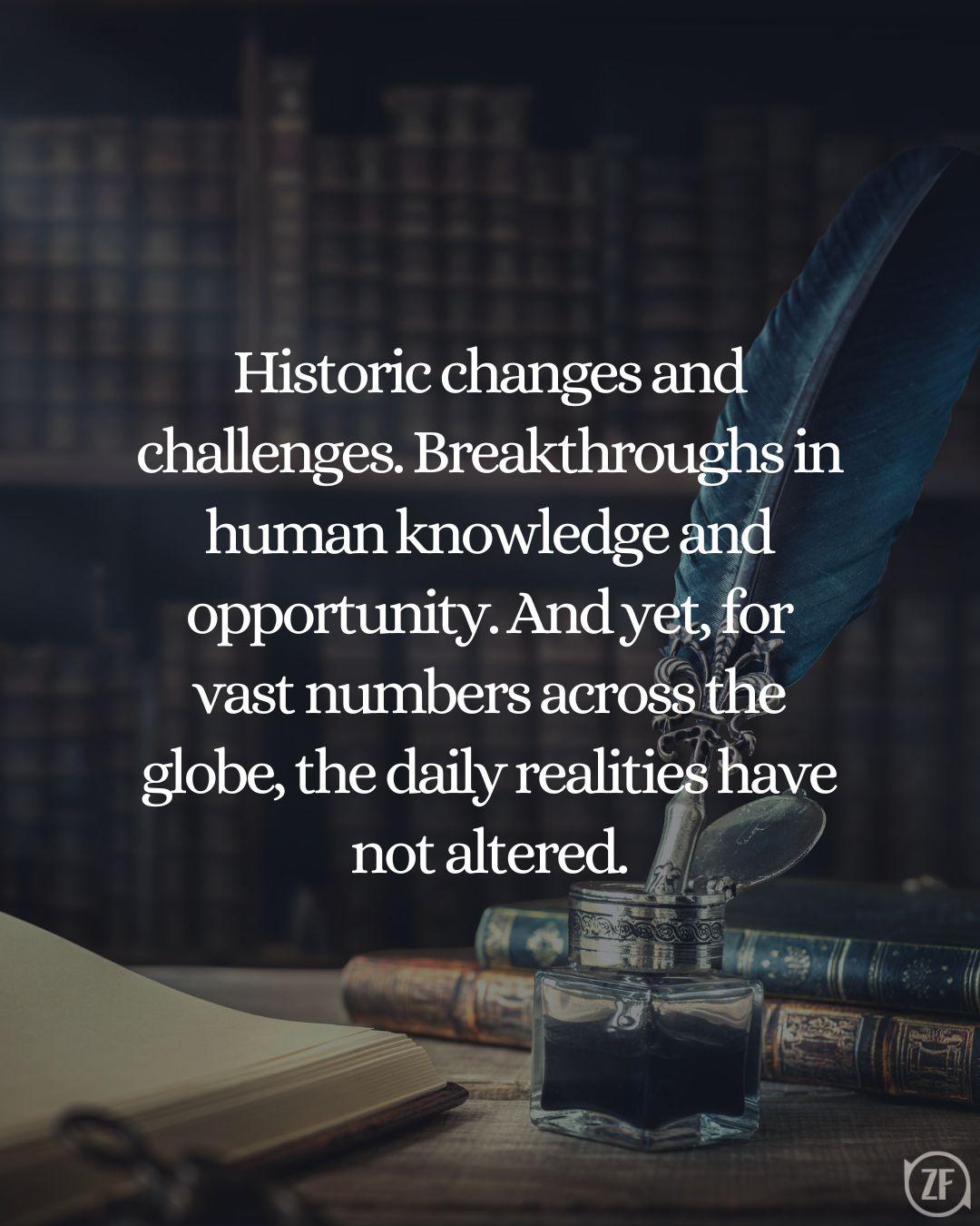 Historic changes and challenges. Breakthroughs in human knowledge and opportunity. And yet, for vast numbers across the globe, the daily realities have not altered.