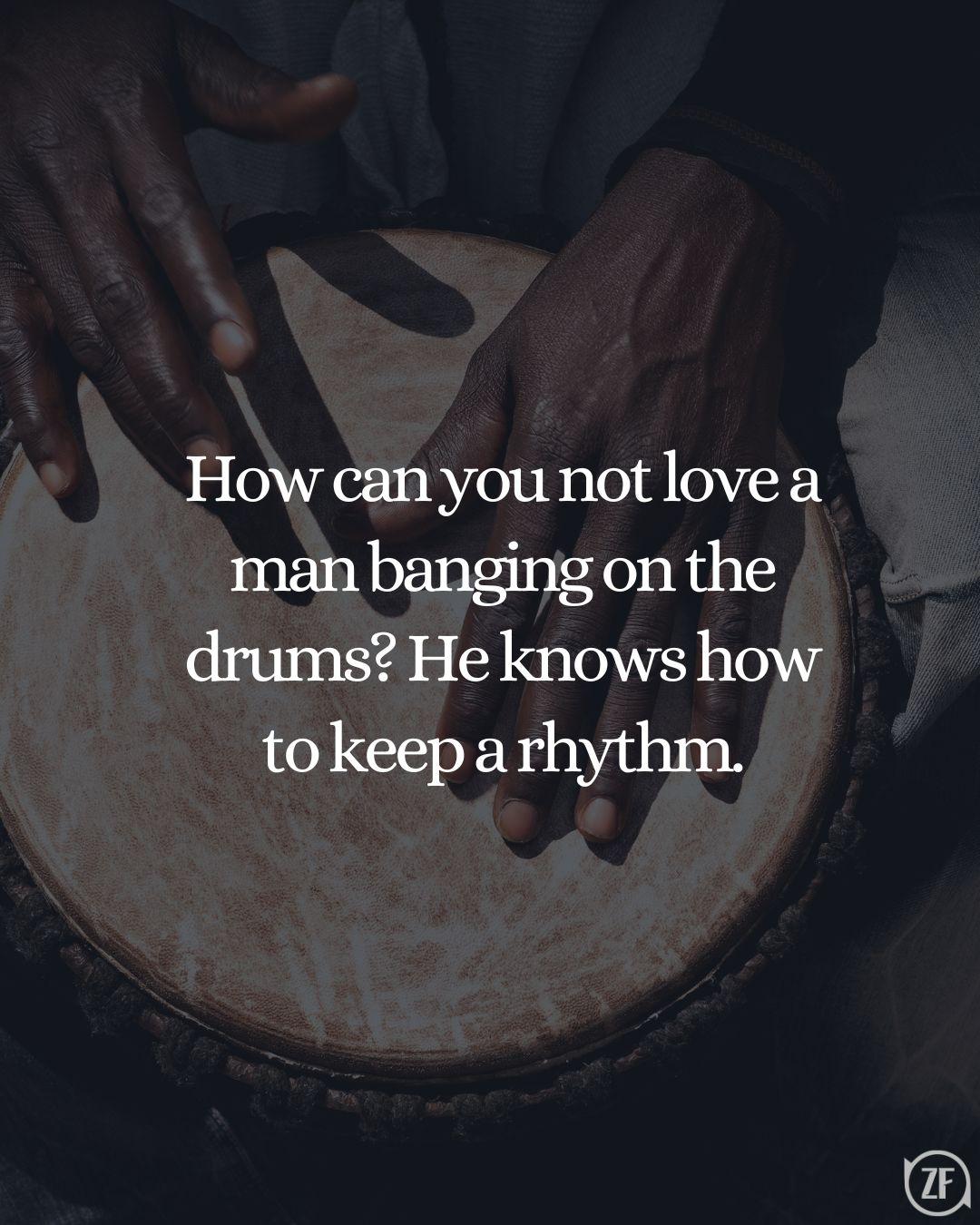 How can you not love a man banging on the drums? He knows how to keep a rhythm.