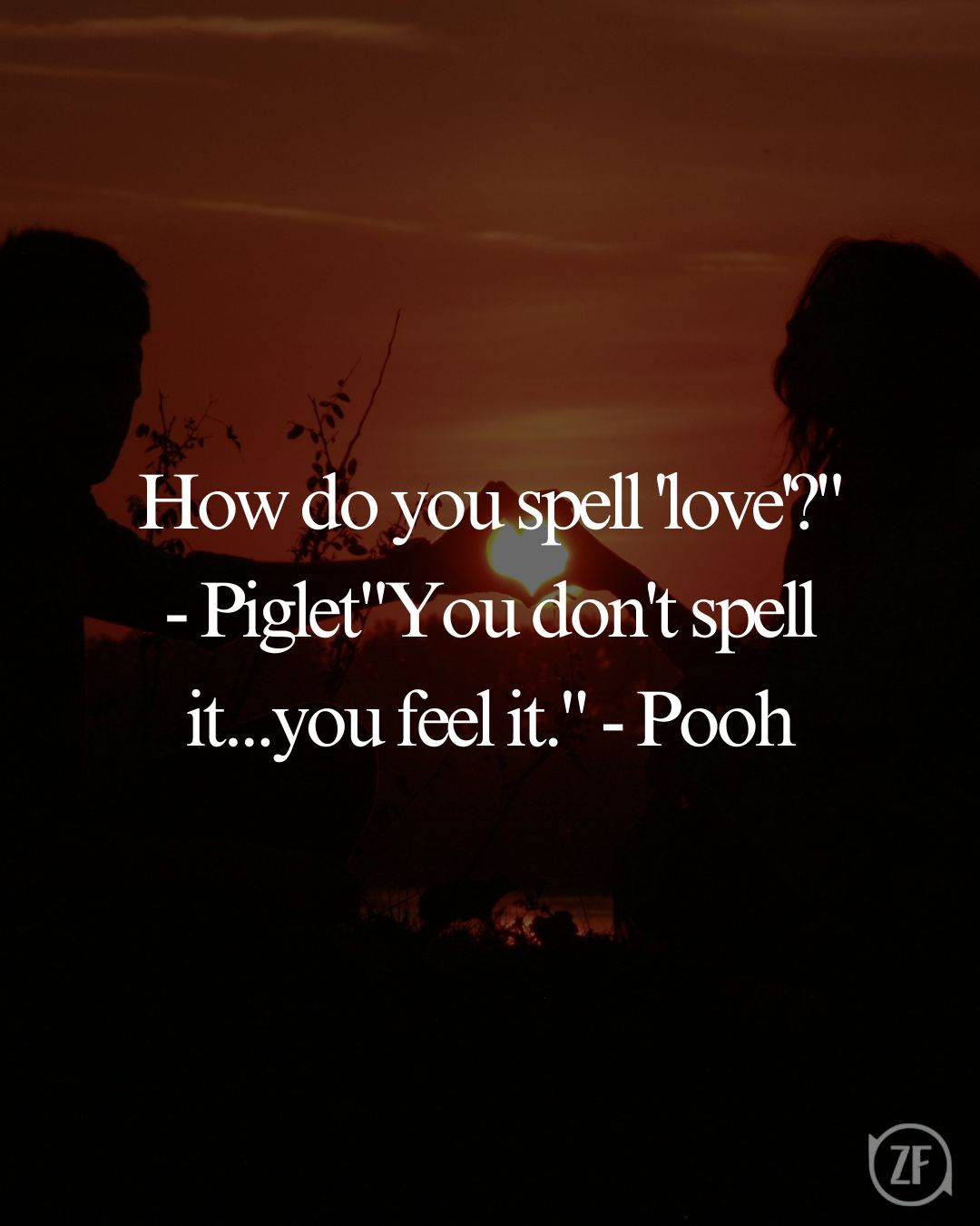 How do you spell 'love'?" - Piglet"You don't spell it...you feel it." - Pooh