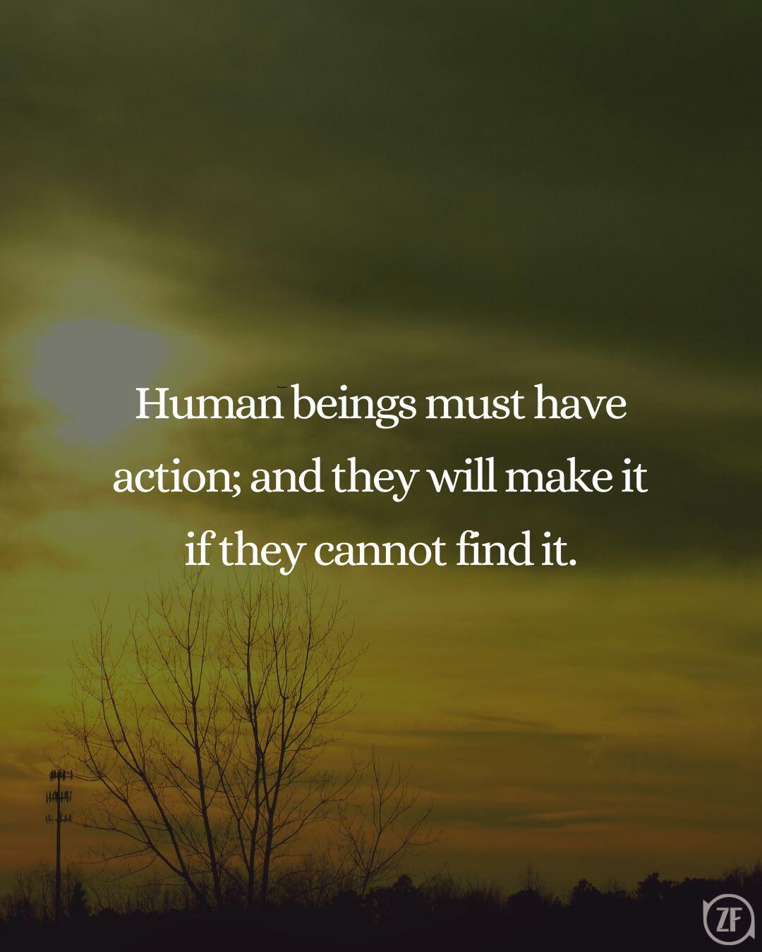 Human beings must have action; and they will make it if they cannot find it.
