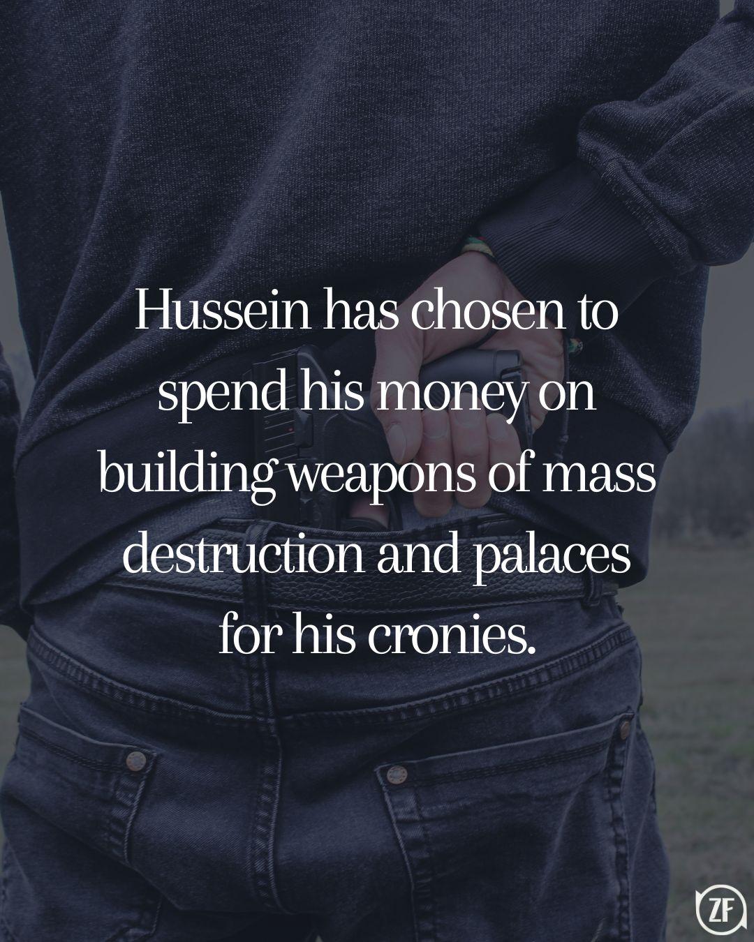 Hussein has chosen to spend his money on building weapons of mass destruction and palaces for his cronies.