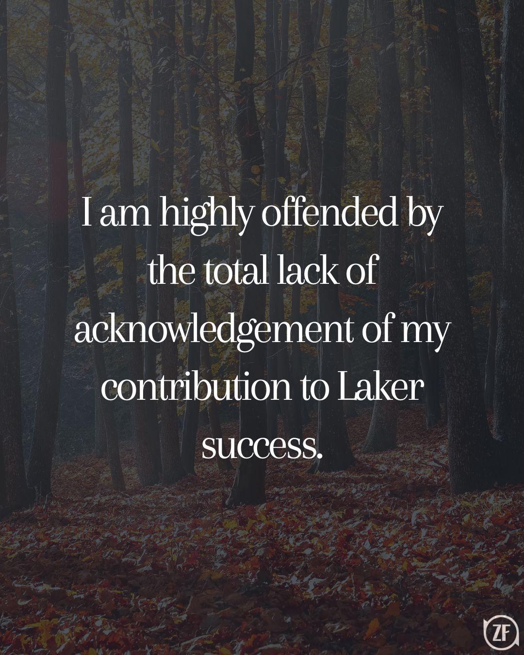 I am highly offended by the total lack of acknowledgement of my contribution to Laker success.