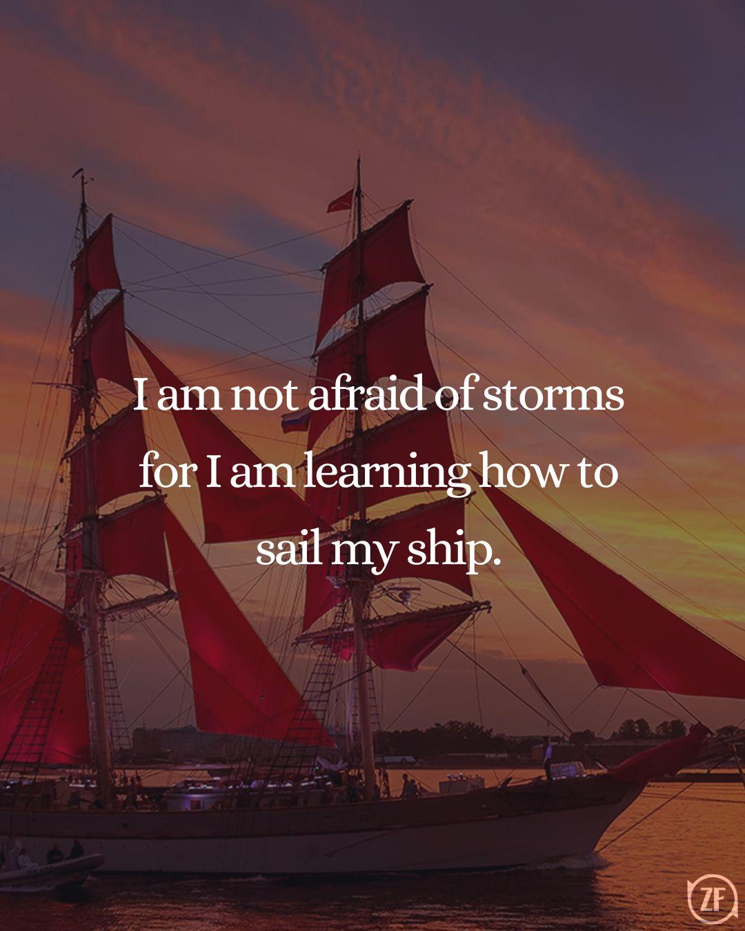 I am not afraid of storms for I am learning how to sail my ship.