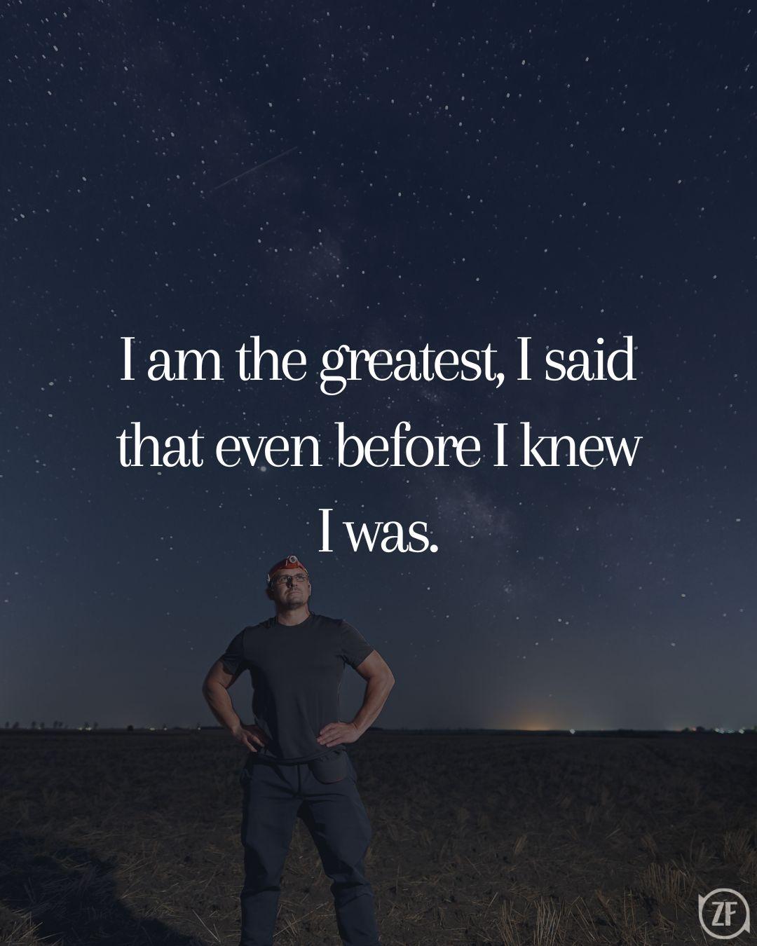 I am the greatest, I said that even before I knew I was.