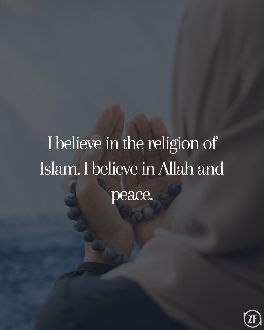 I believe in the religion of Islam. I believe in Allah and peace.