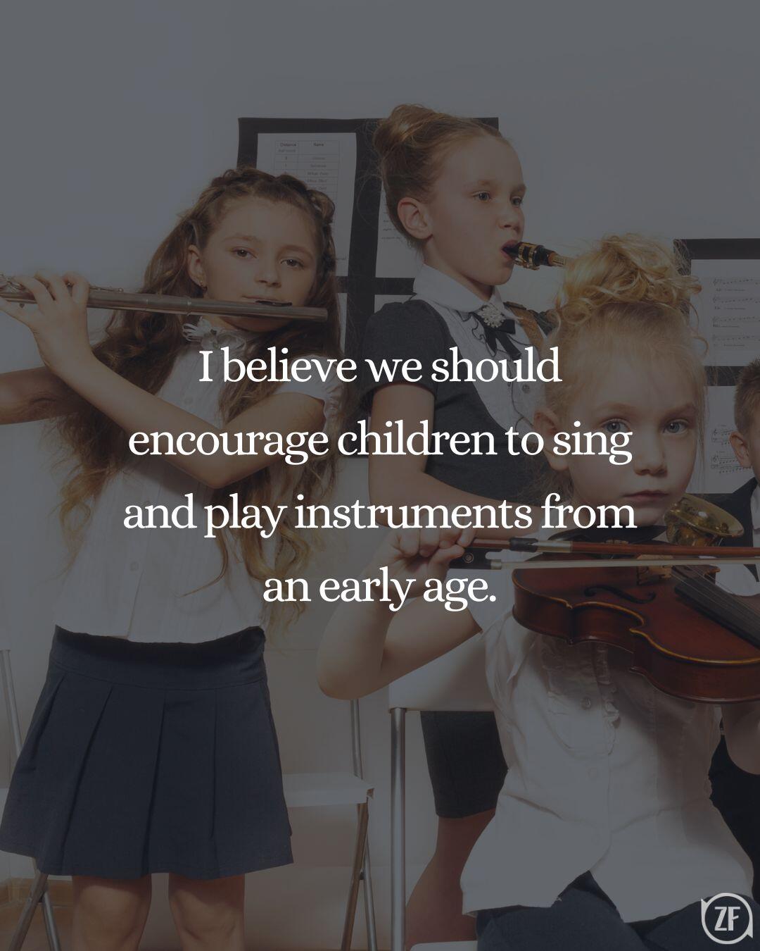 I believe we should encourage children to sing and play instruments from an early age.