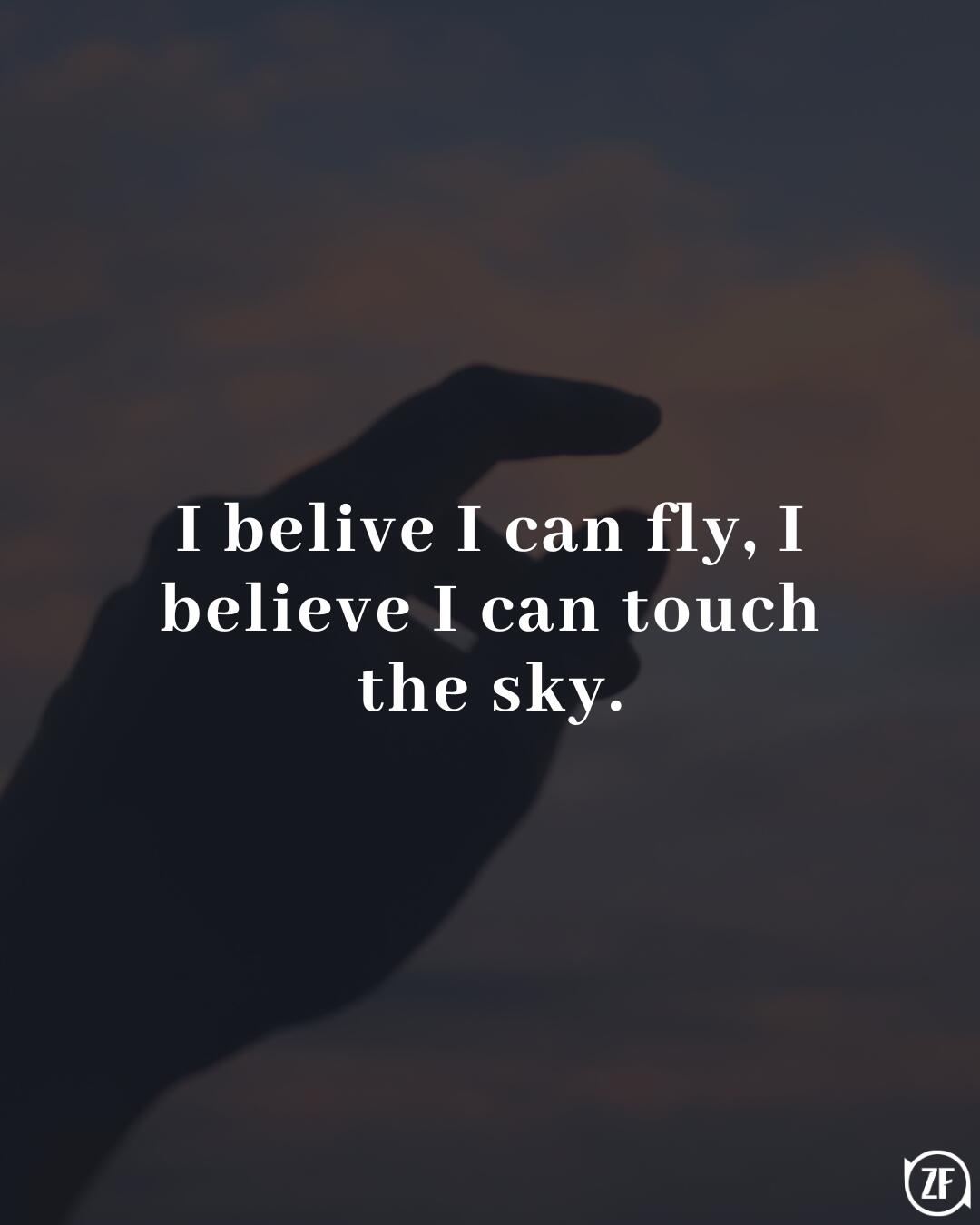 I belive I can fly, I believe I can touch the sky.