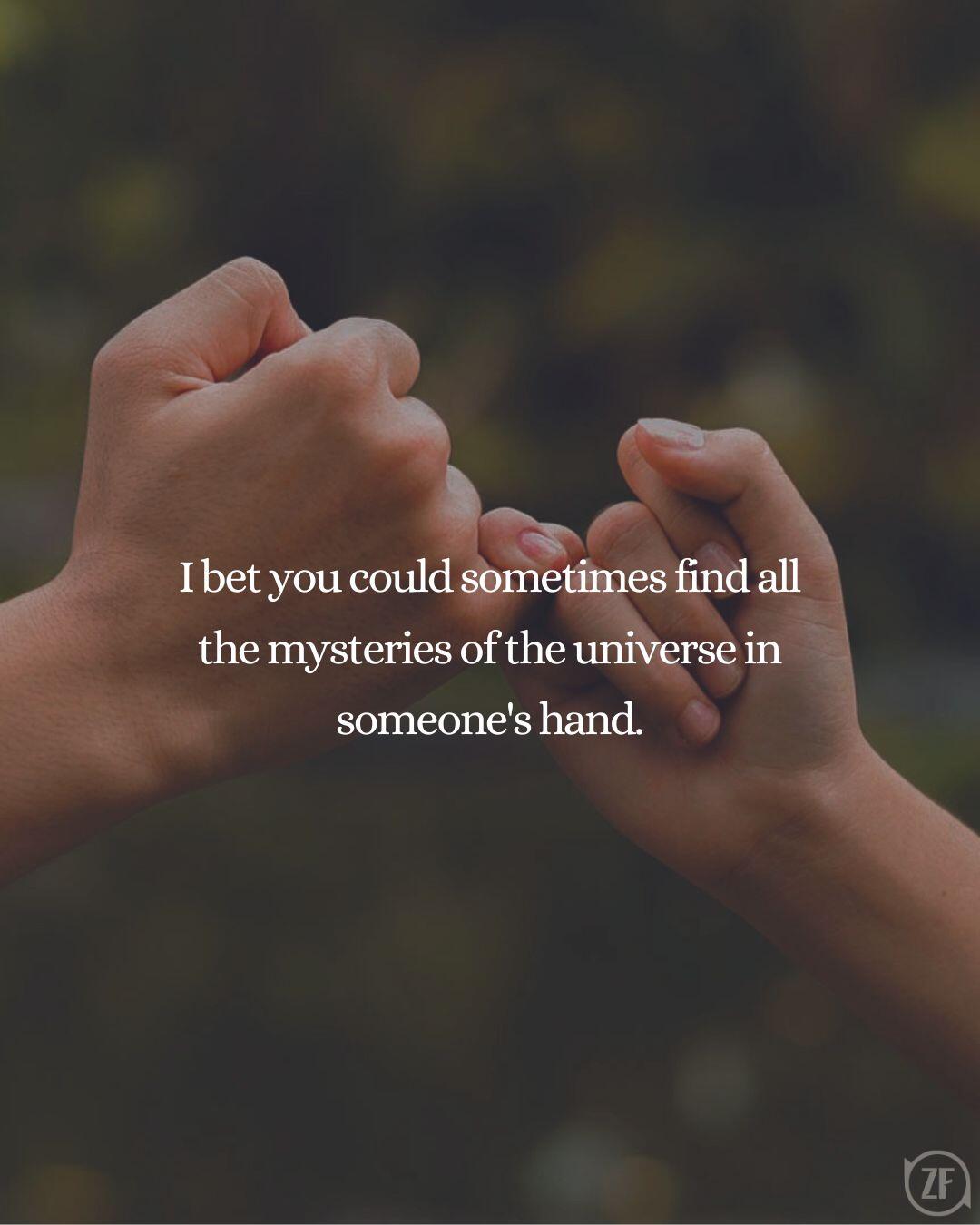 I bet you could sometimes find all the mysteries of the universe in someone's hand.