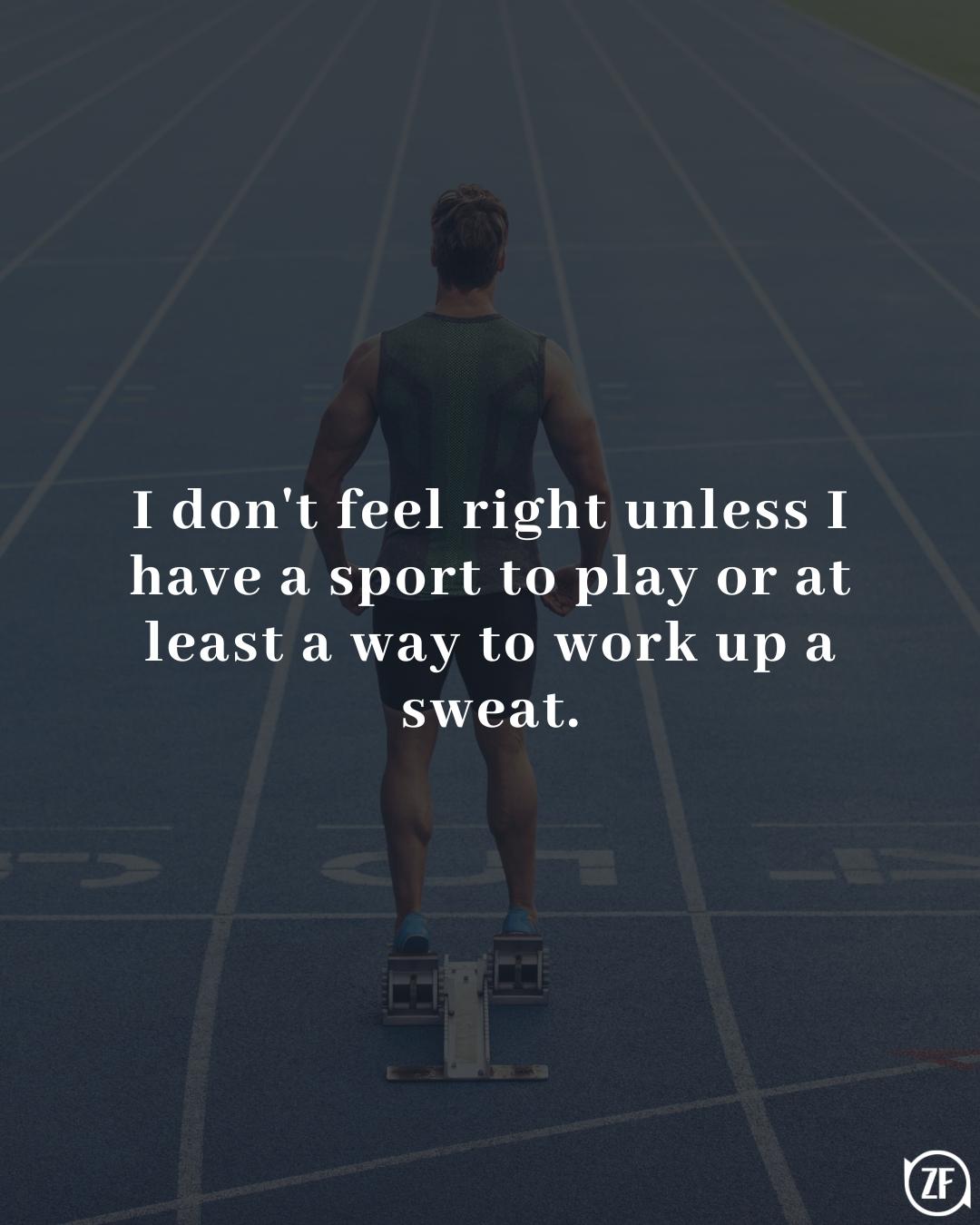 I don't feel right unless I have a sport to play or at least a way to work up a sweat.