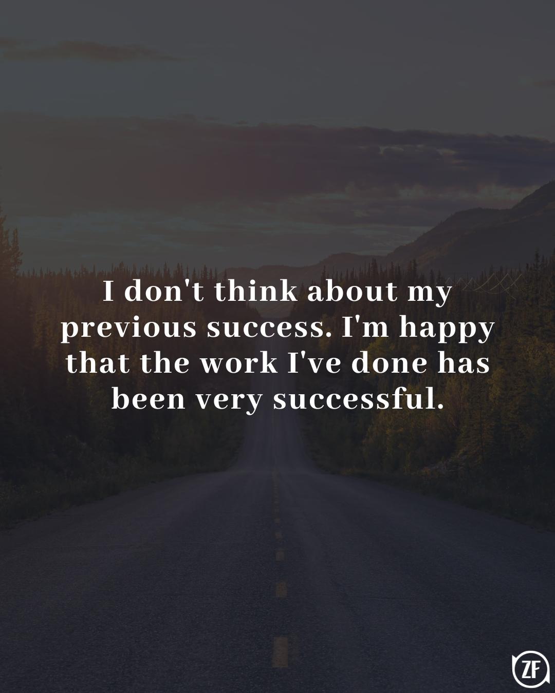 I don't think about my previous success. I'm happy that the work I've done has been very successful.