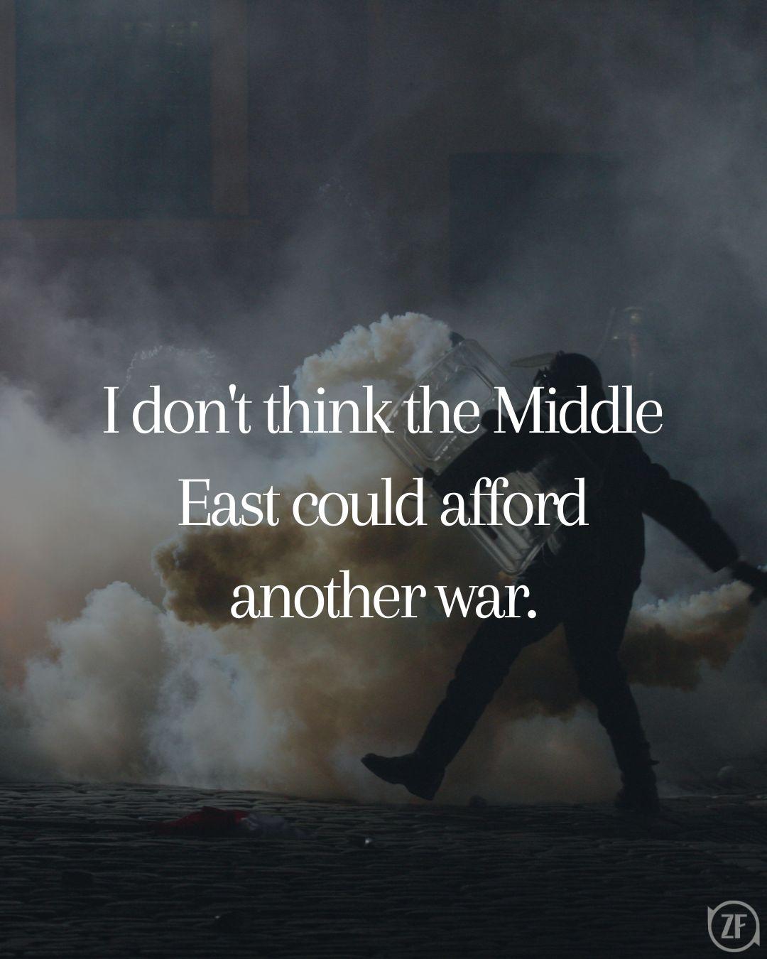 I don't think the Middle East could afford another war.