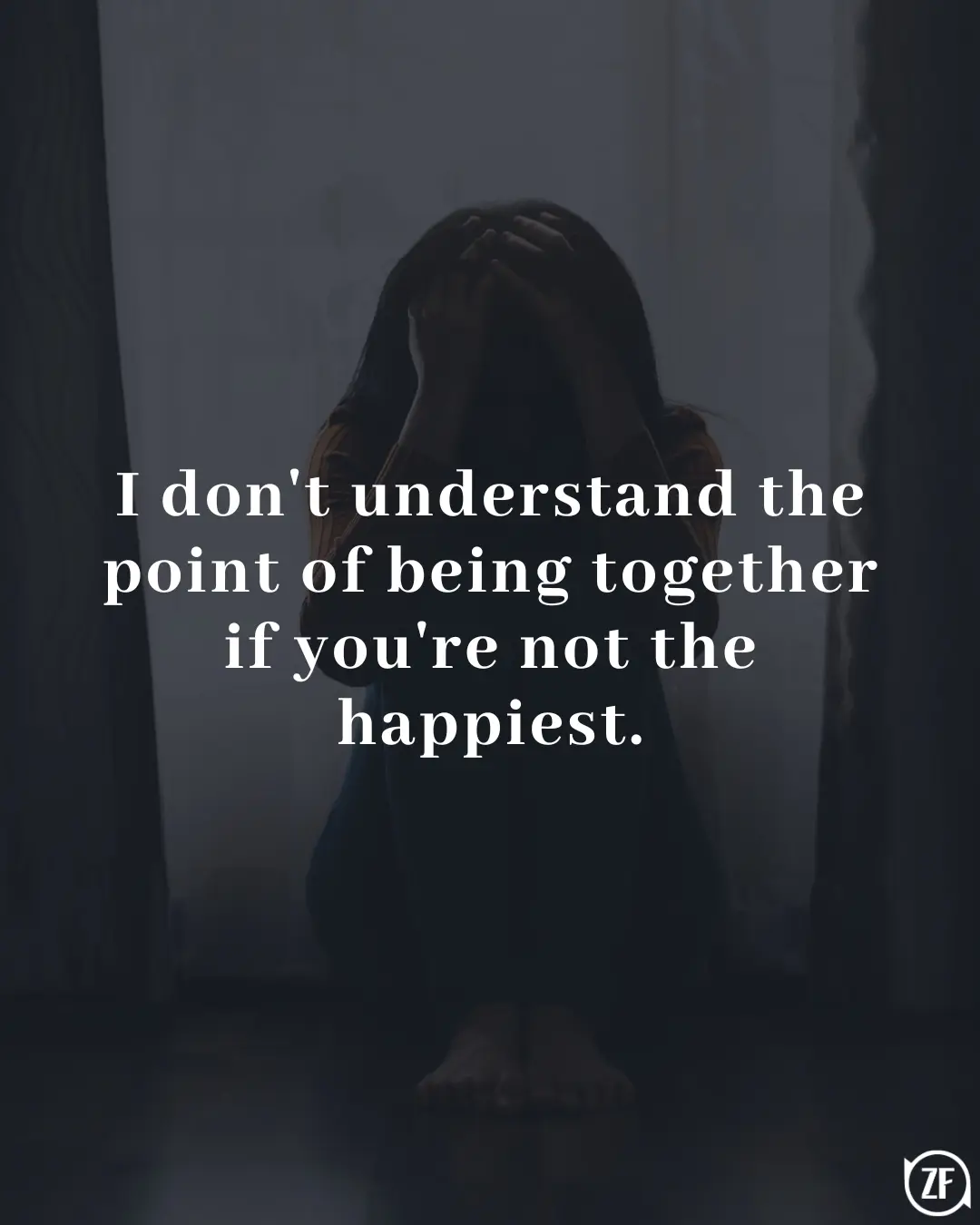 I don't understand the point of being together if you're not the happiest.