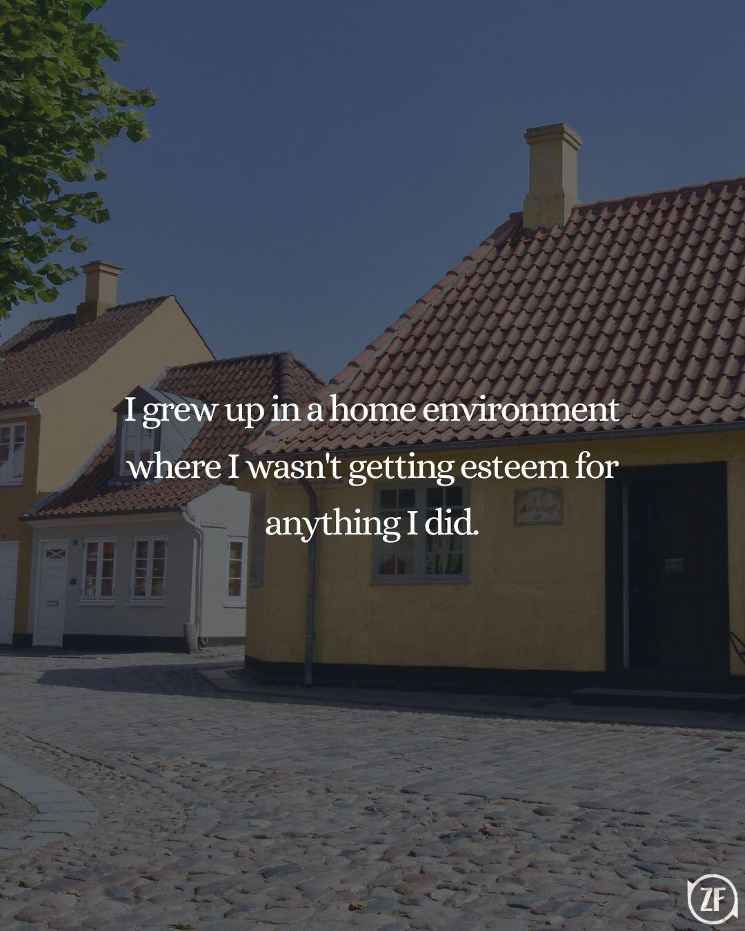 I grew up in a home environment where I wasn't getting esteem for anything I did.