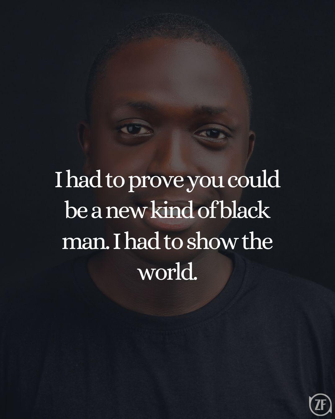 I had to prove you could be a new kind of black man. I had to show the world.