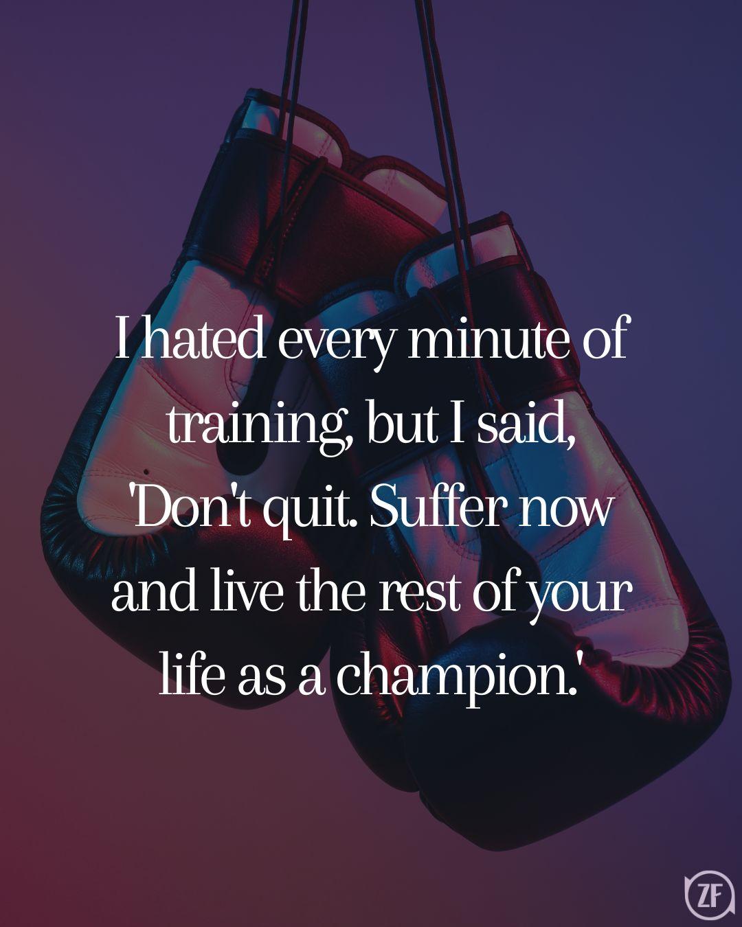 I hated every minute of training, but I said, 'Don't quit. Suffer now and live the rest of your life as a champion.'