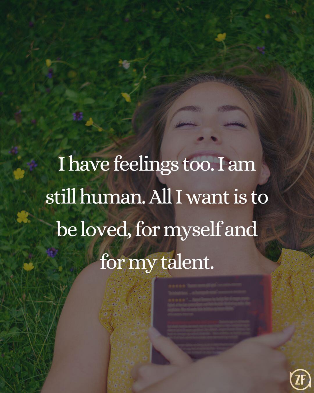 I have feelings too. I am still human. All I want is to be loved, for myself and for my talent.