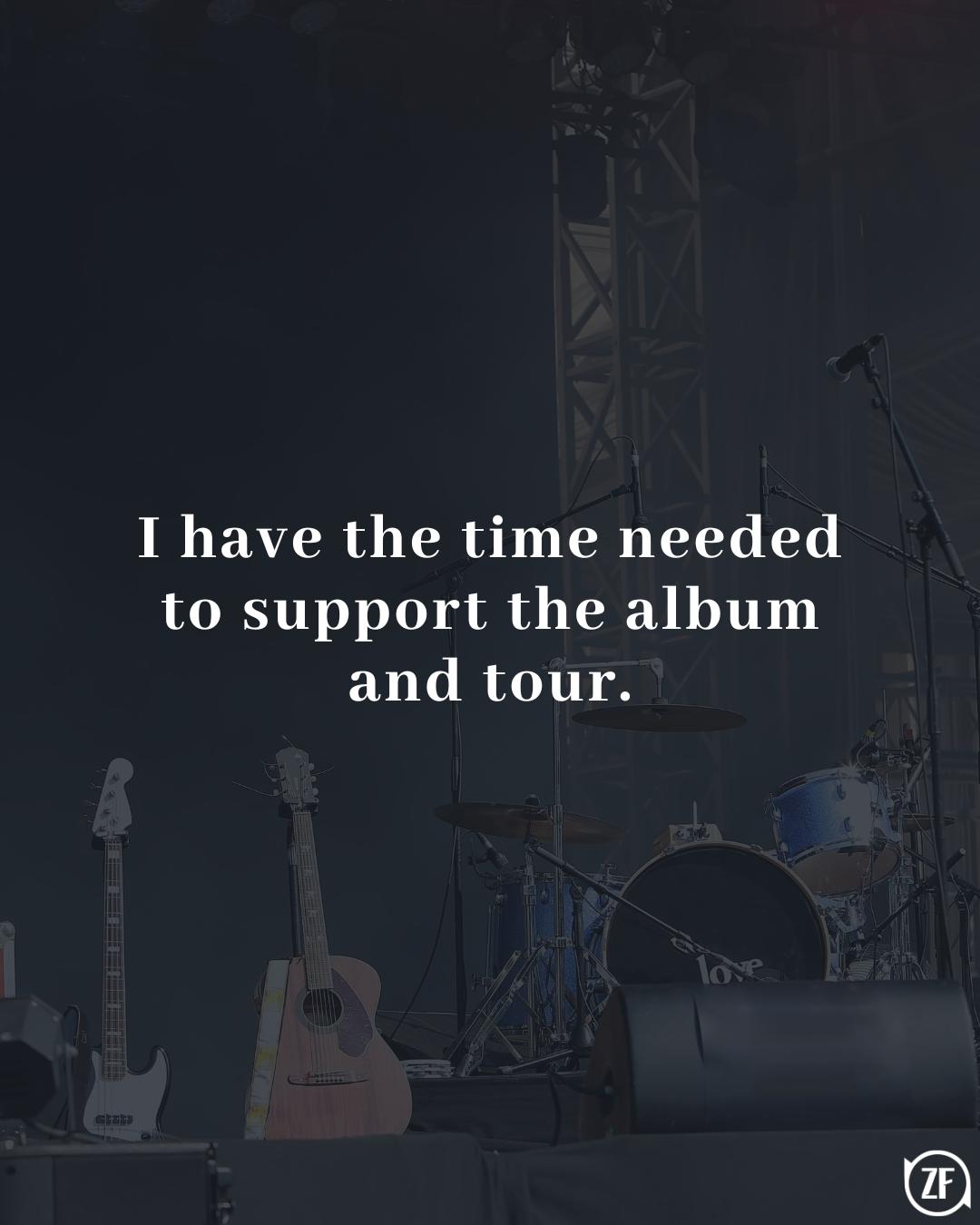 I have the time needed to support the album and tour.