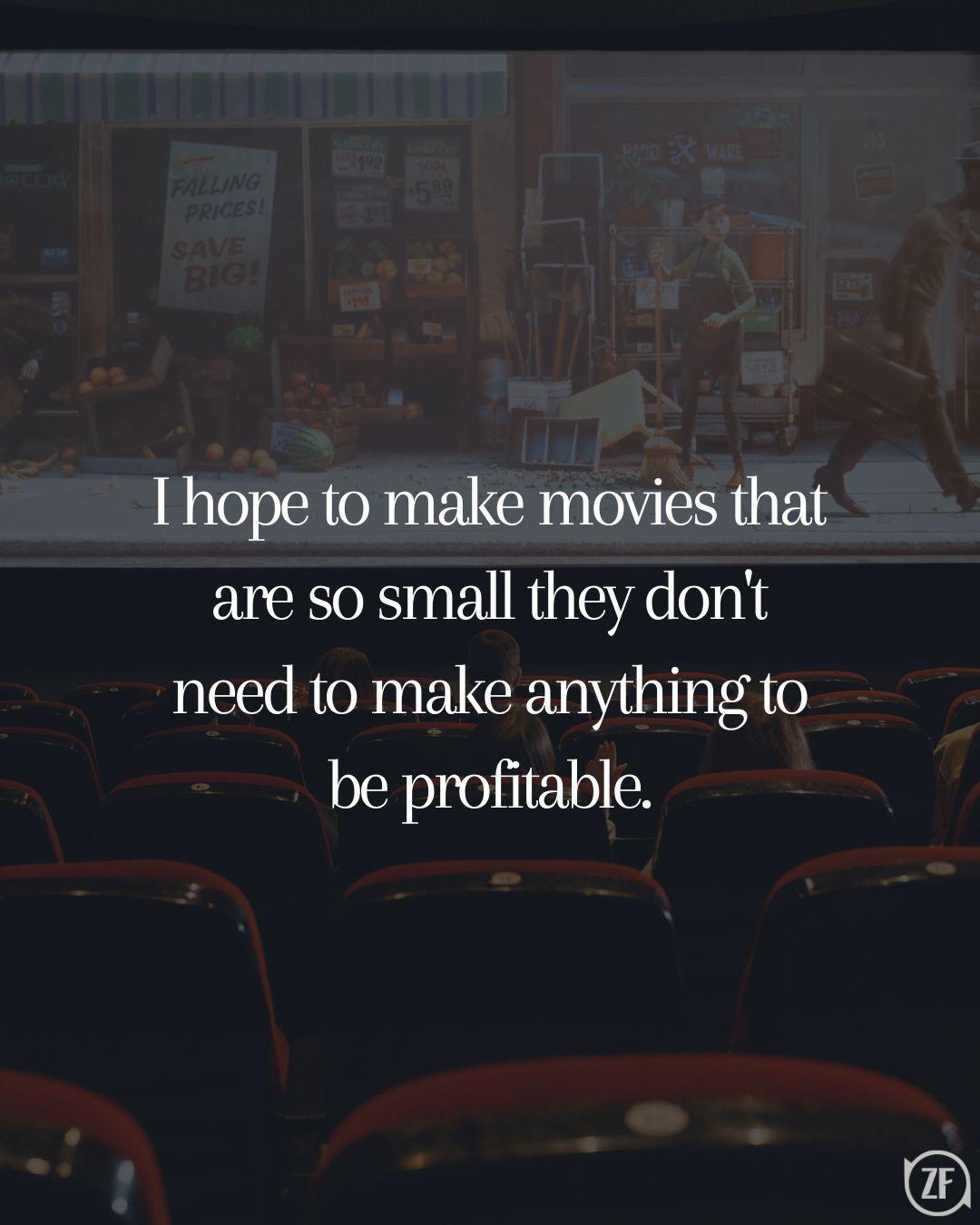 I hope to make movies that are so small they don't need to make anything to be profitable.