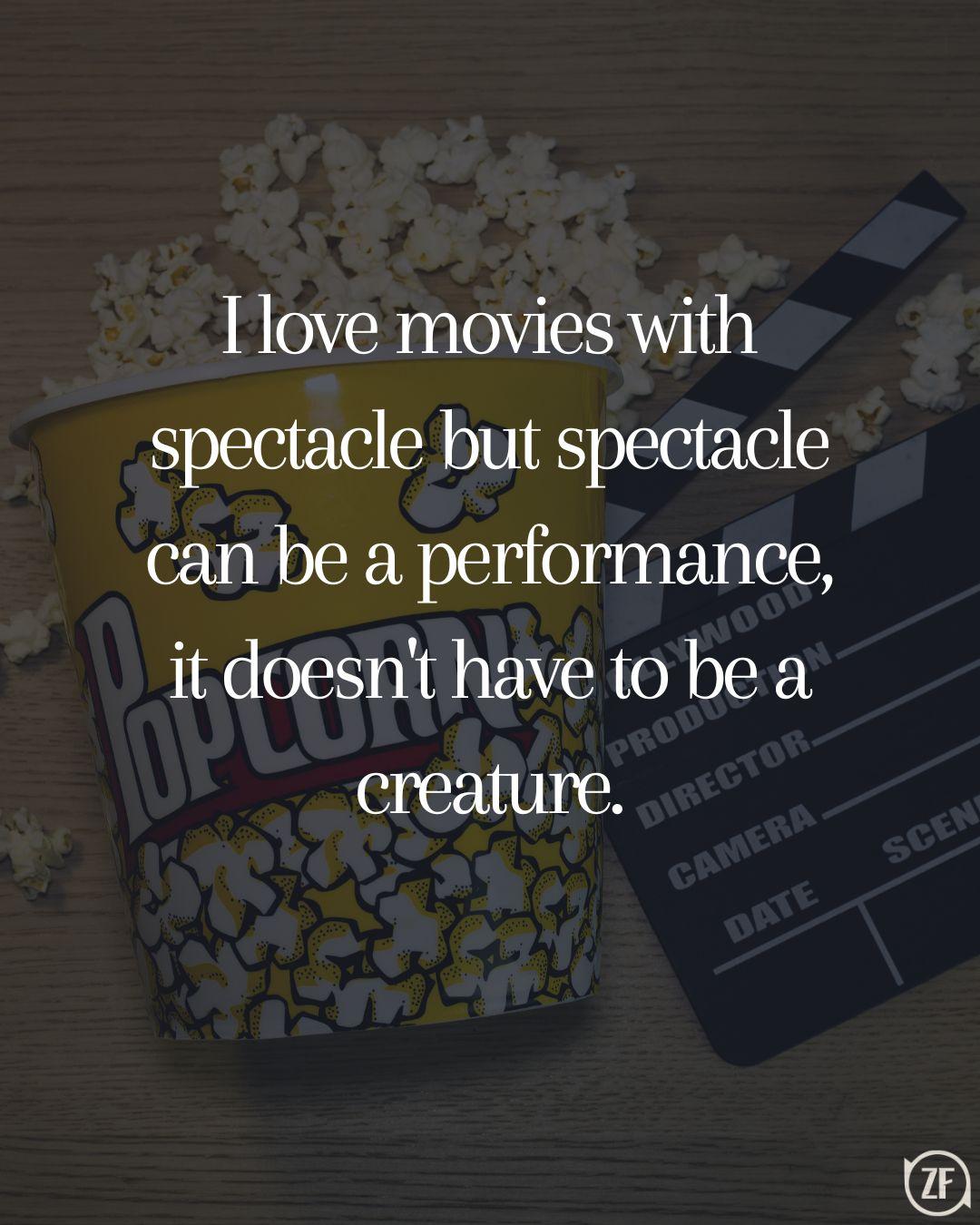 I love movies with spectacle but spectacle can be a performance, it doesn't have to be a creature.