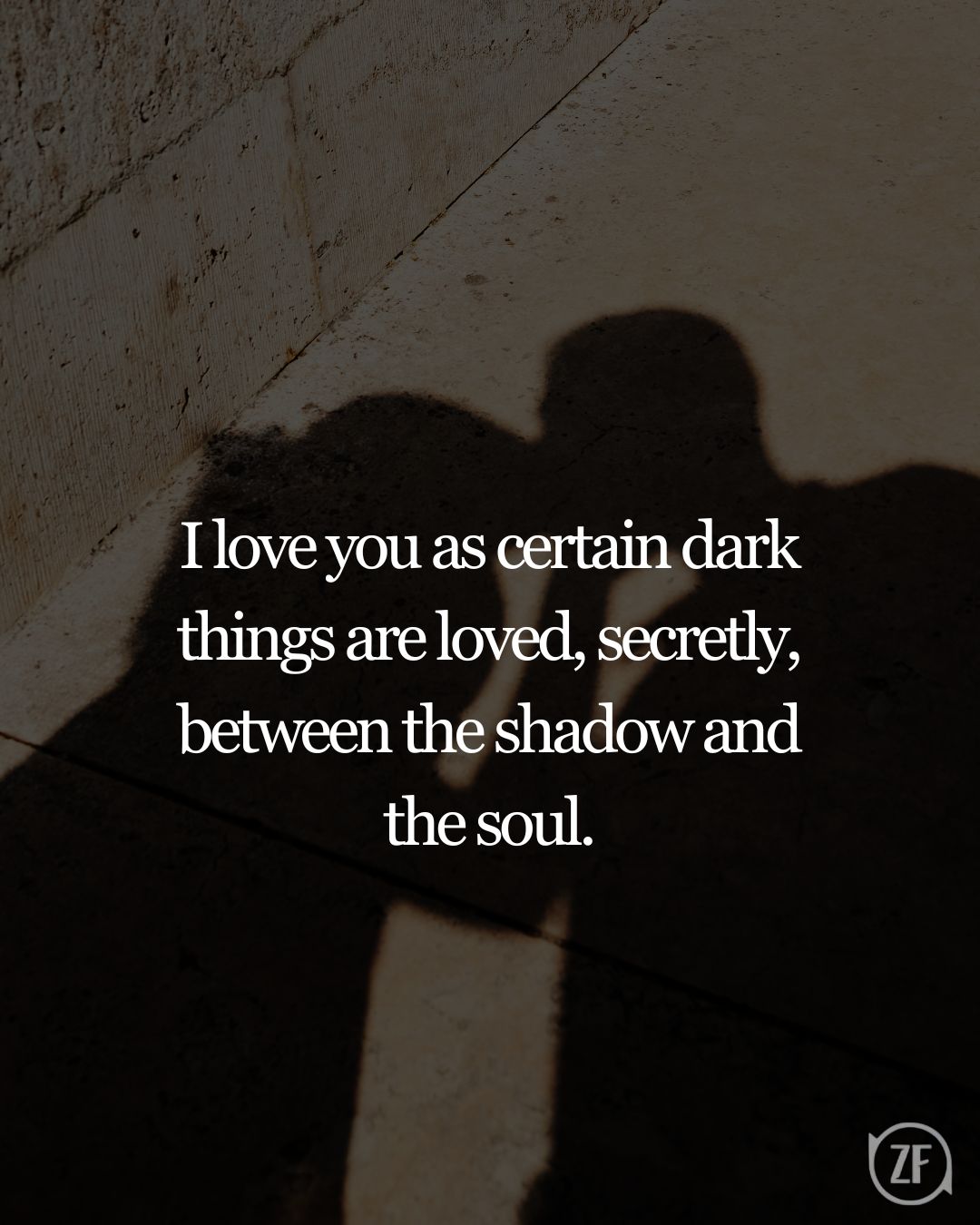 I love you as certain dark things are loved, secretly, between the shadow and the soul.