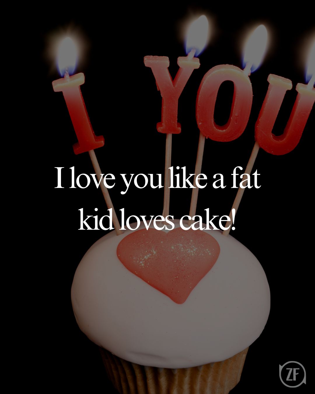 I love you like a fat kid loves cake!