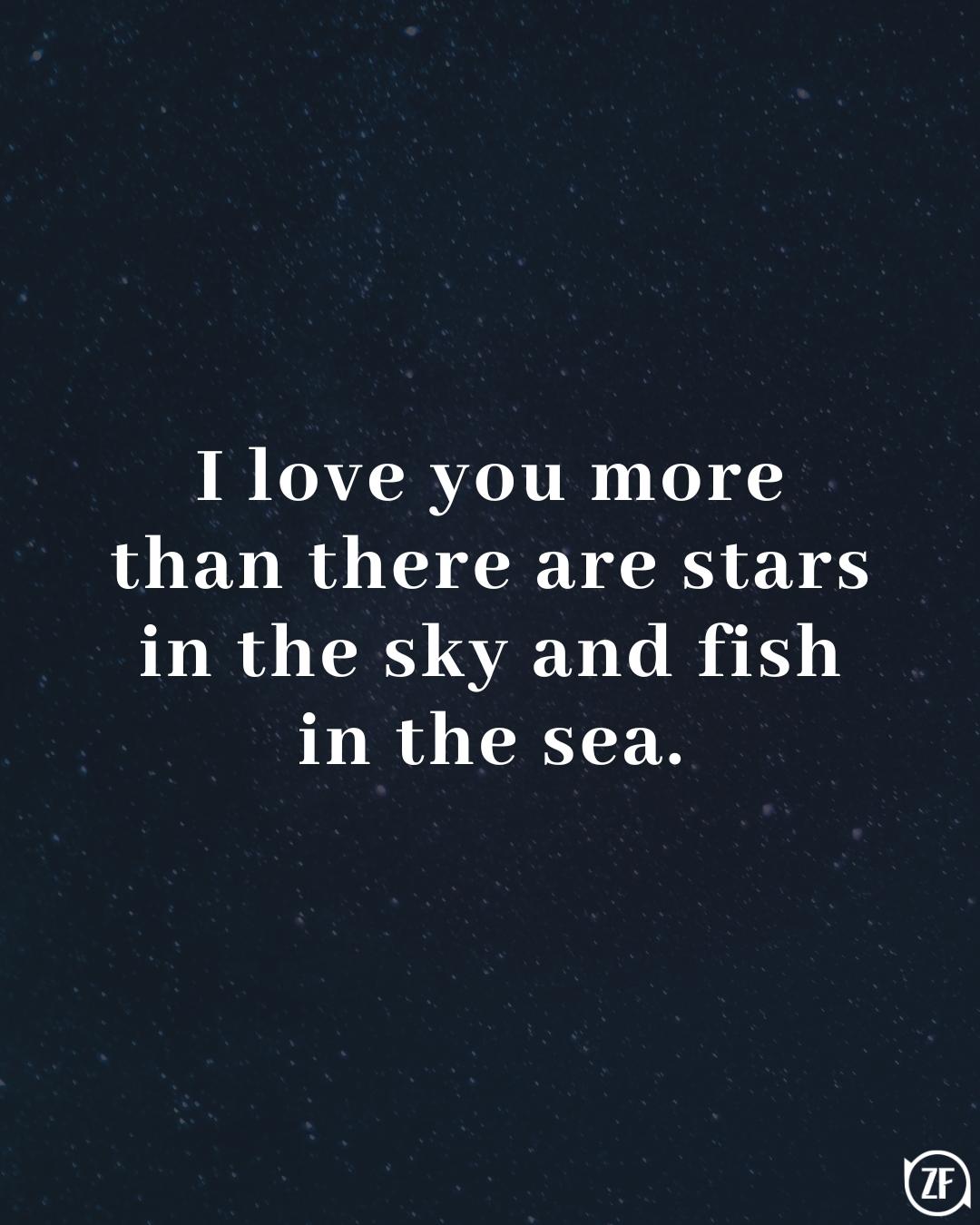 I love you more than there are stars in the sky and fish in the sea.