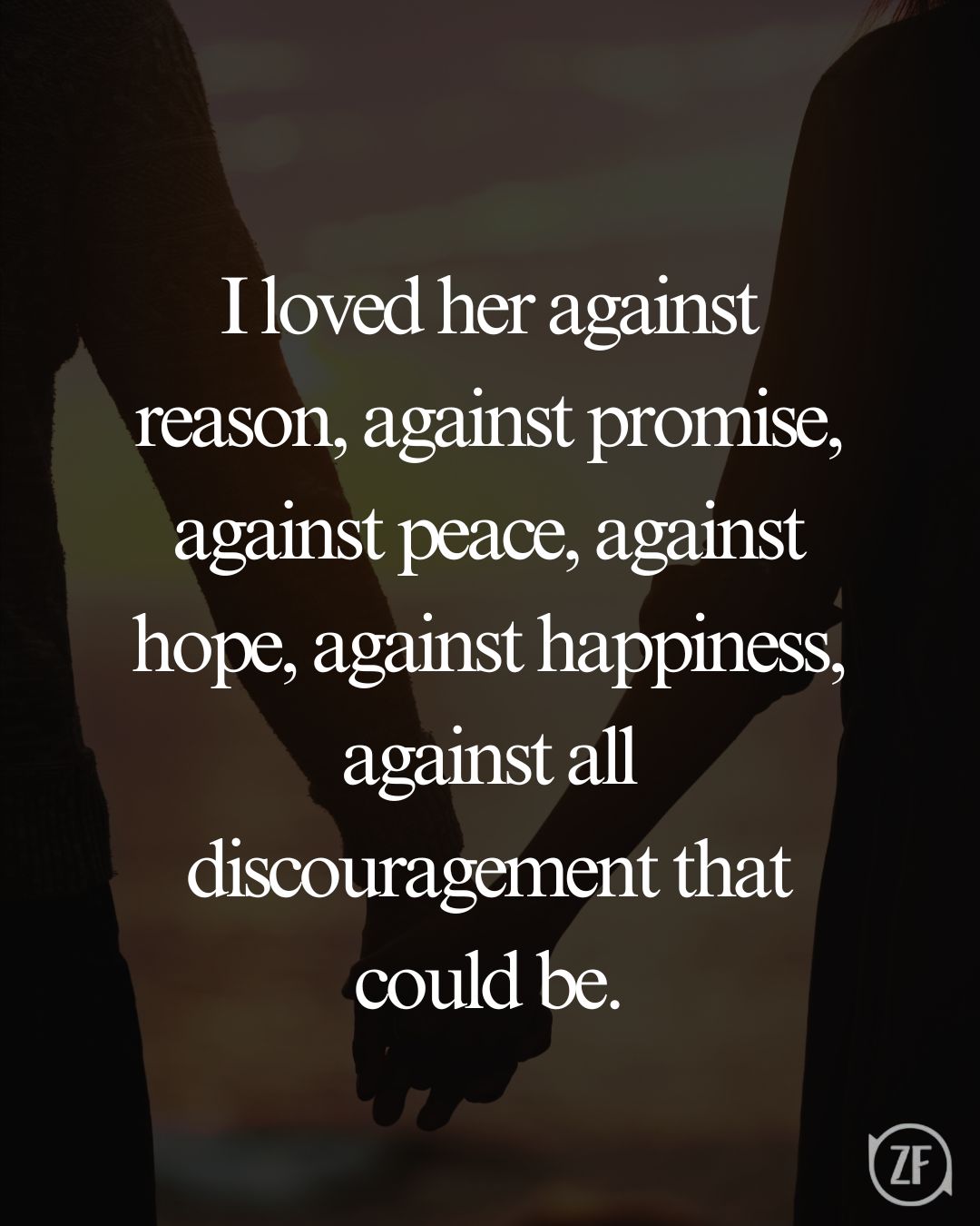 I loved her against reason, against promise, against peace, against hope, against happiness, against all discouragement that could be.