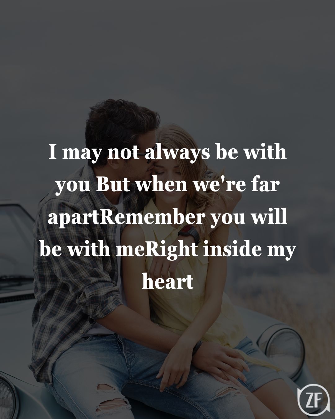 I may not always be with you But when we're far apartRemember you will be with meRight inside my heart