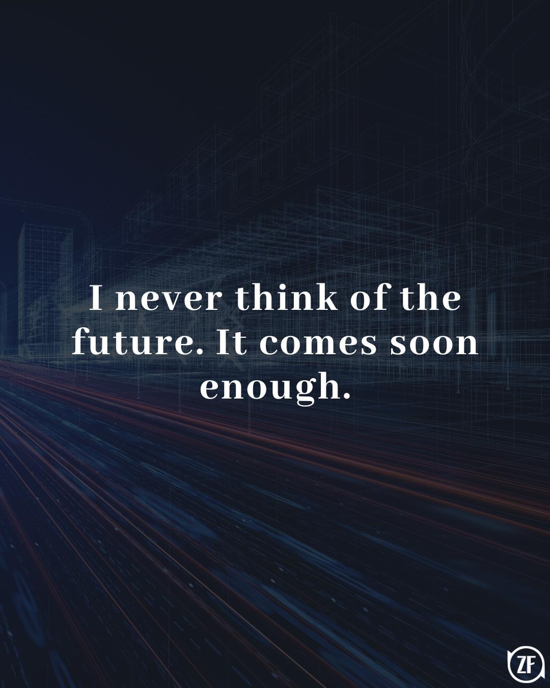 I never think of the future. It comes soon enough.