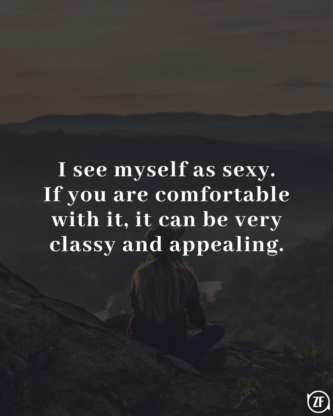 I see myself as sexy. If you are comfortable with it, it can be very classy and appealing.