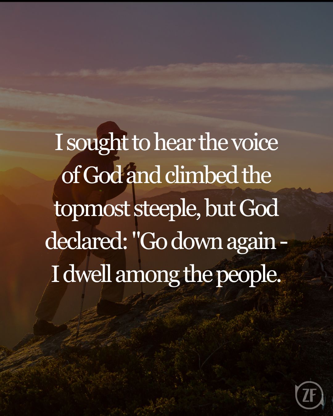 I sought to hear the voice of God and climbed the topmost steeple, but God declared: "Go down again - I dwell among the people.