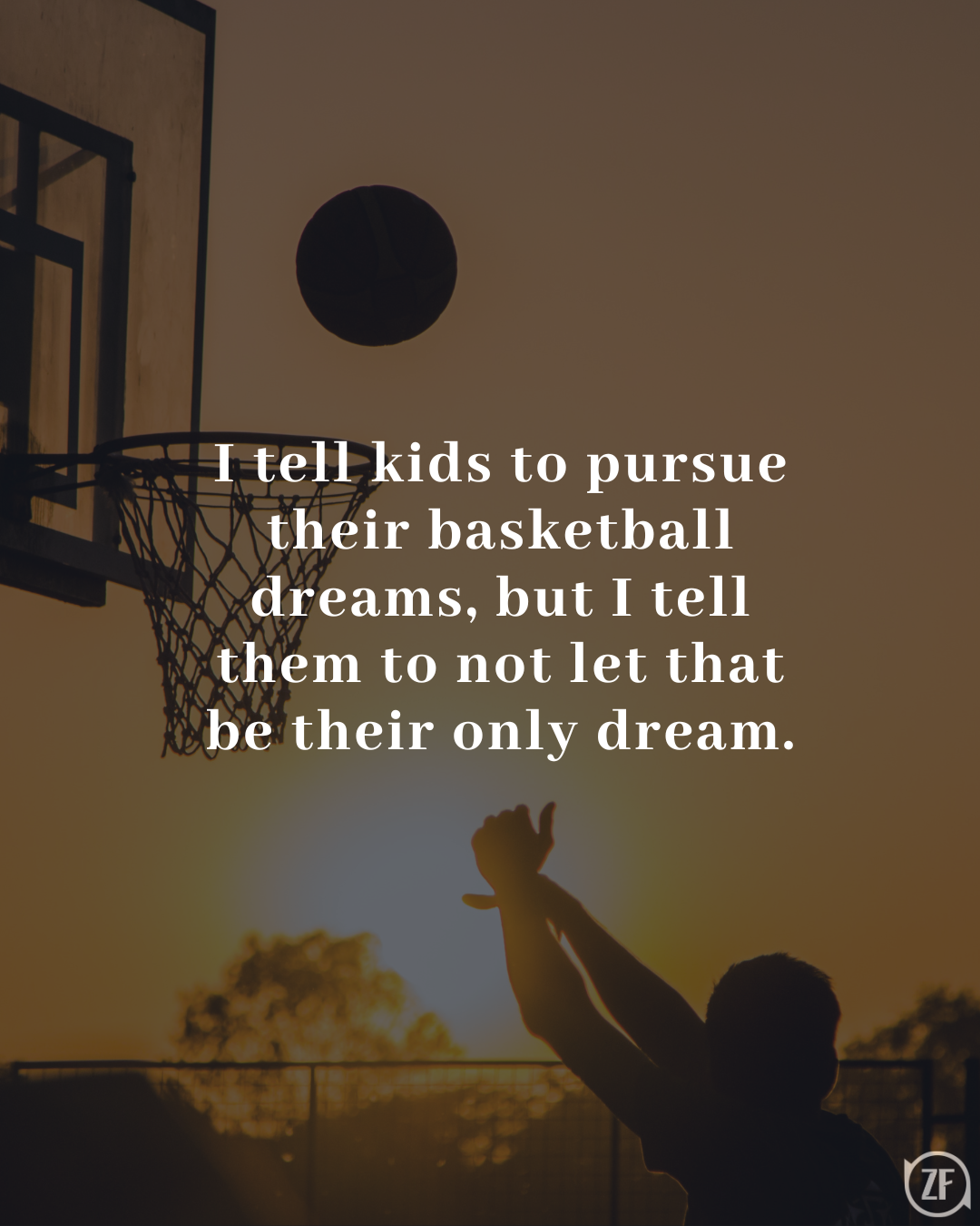 I tell kids to pursue their basketball dreams, but I tell them to not let that be their only dream.