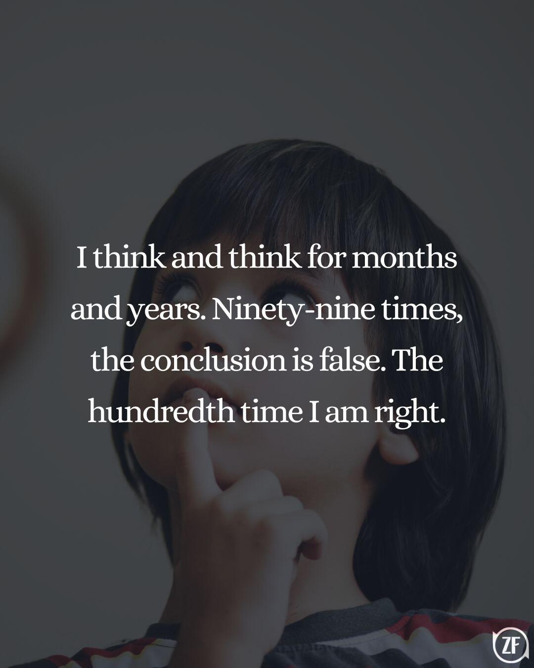 I think and think for months and years. Ninety-nine times, the conclusion is false. The hundredth time I am right.