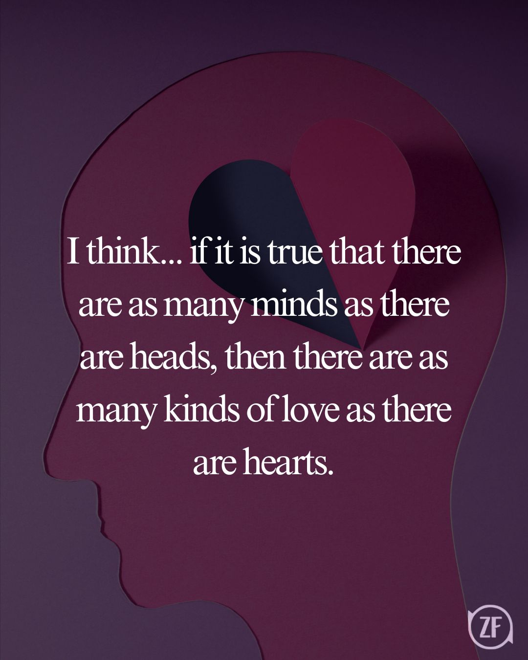 I think... if it is true that there are as many minds as there are heads, then there are as many kinds of love as there are hearts.