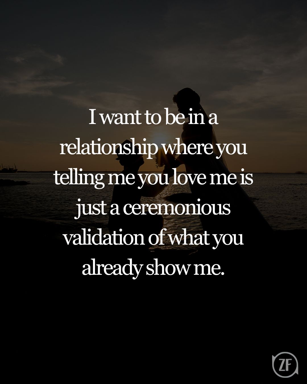 I want to be in a relationship where you telling me you love me is just a ceremonious validation of what you already show me.