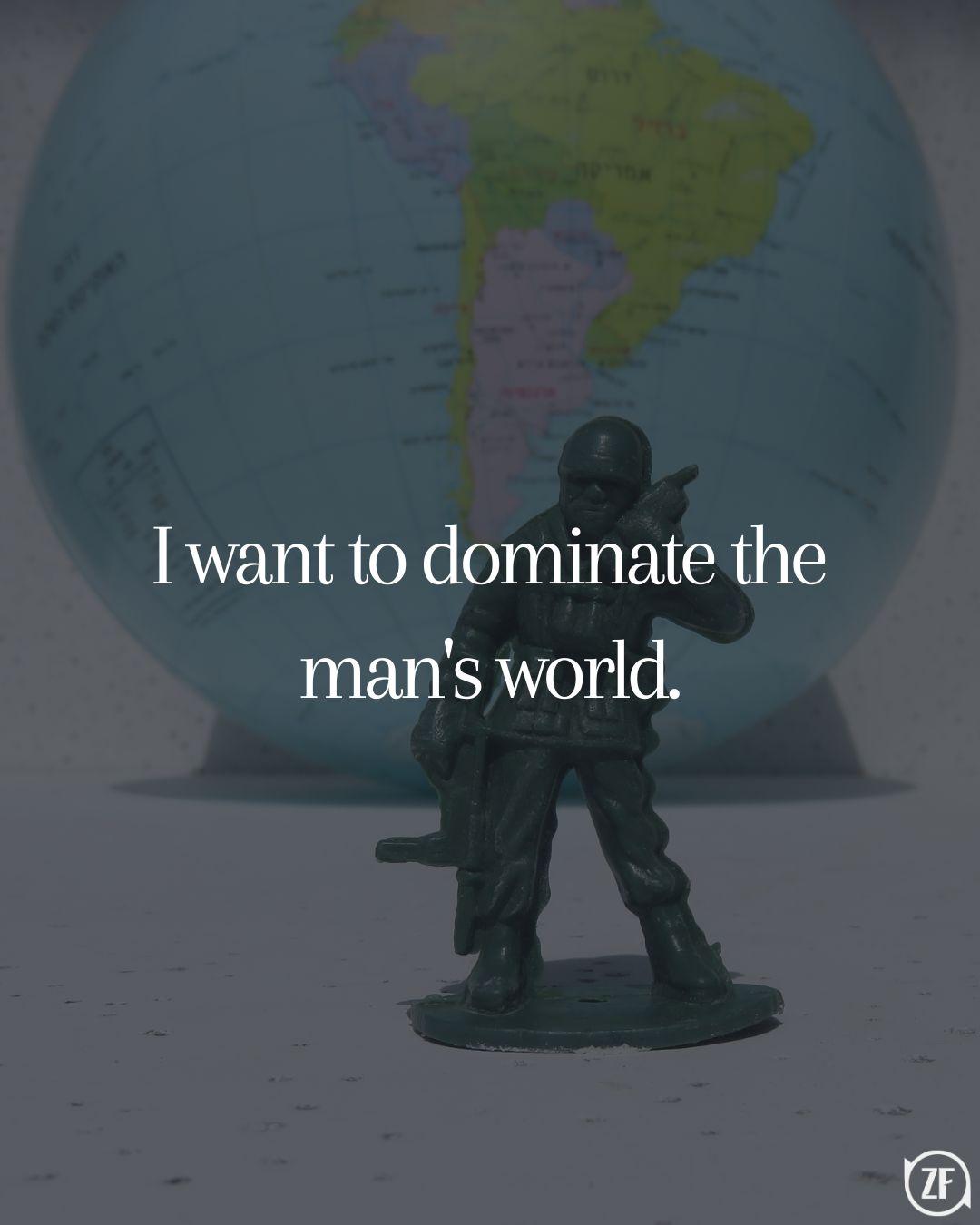 I want to dominate the man's world.