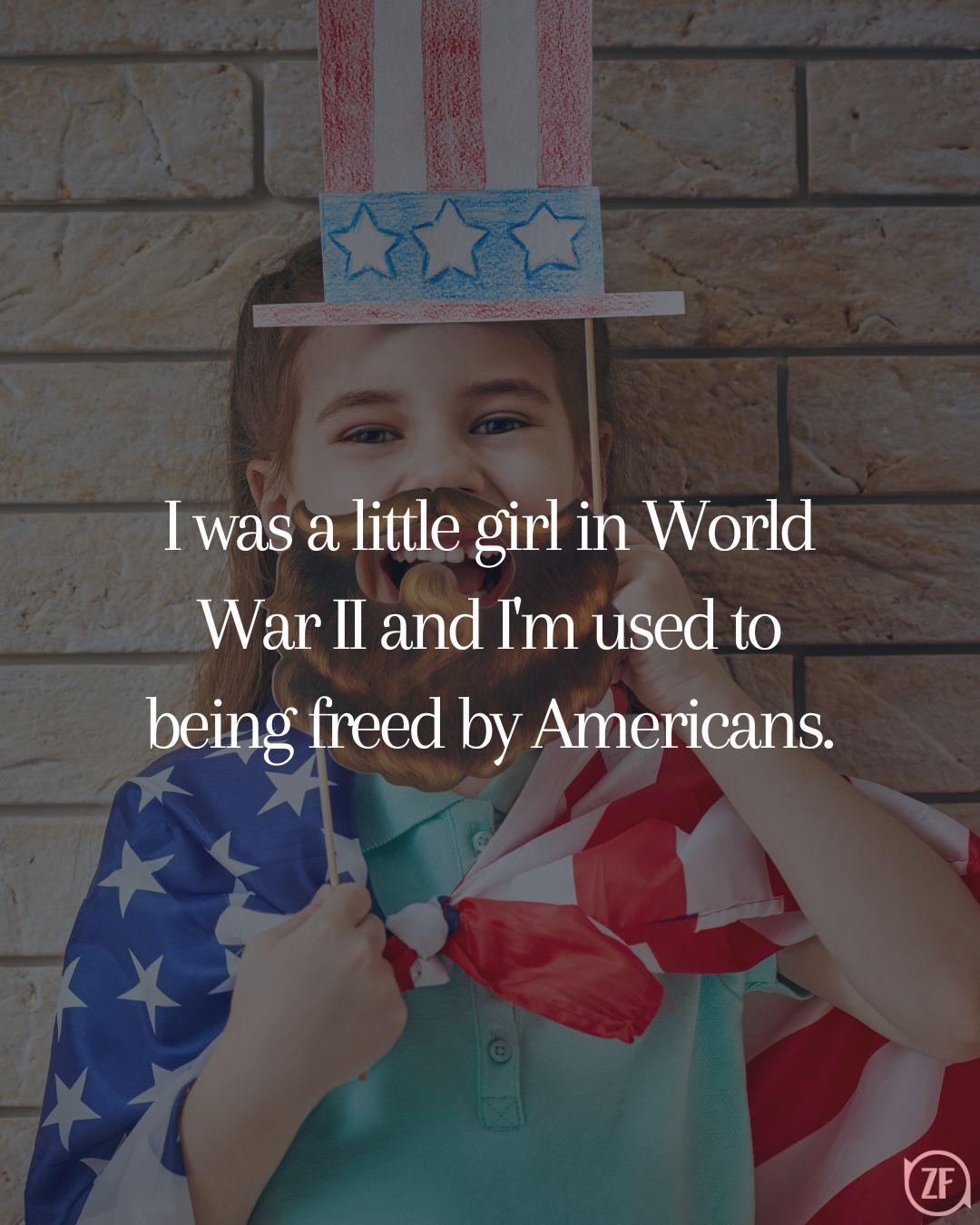 I was a little girl in World War II and I'm used to being freed by Americans.