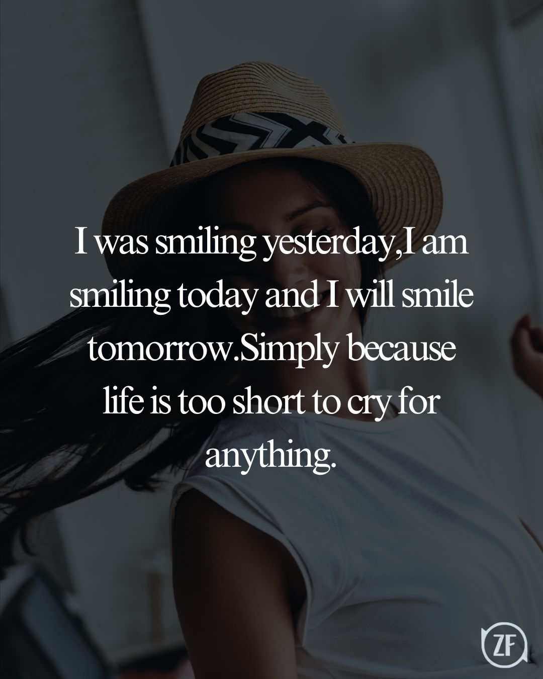 I was smiling yesterday,I am smiling today and I will smile tomorrow.Simply because life is too short to cry for anything.