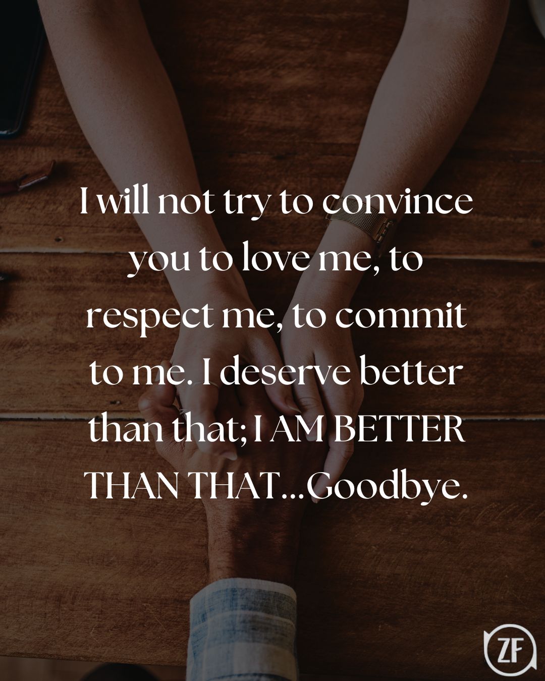 I will not try to convince you to love me, to respect me, to commit to me. I deserve better than that; I AM BETTER THAN THAT...Goodbye.
