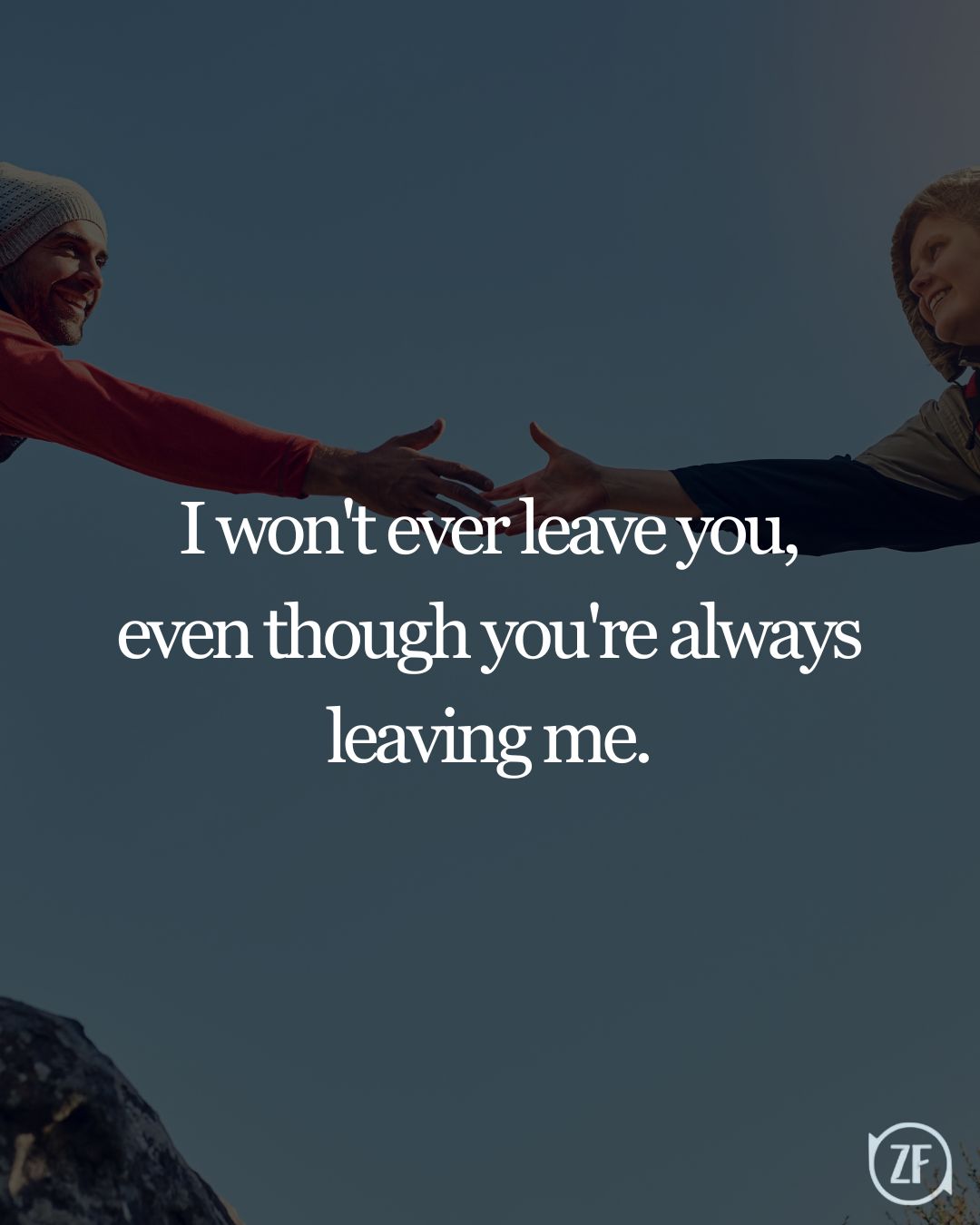 I won't ever leave you, even though you're always leaving me.