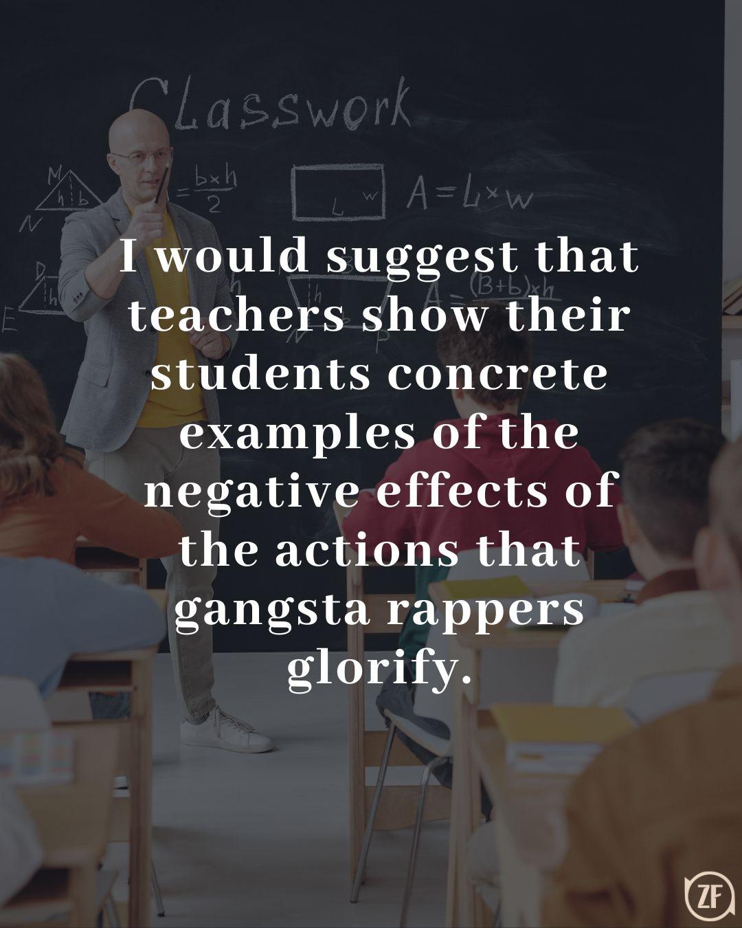 I would suggest that teachers show their students concrete examples of the negative effects of the actions that gangsta rappers glorify.