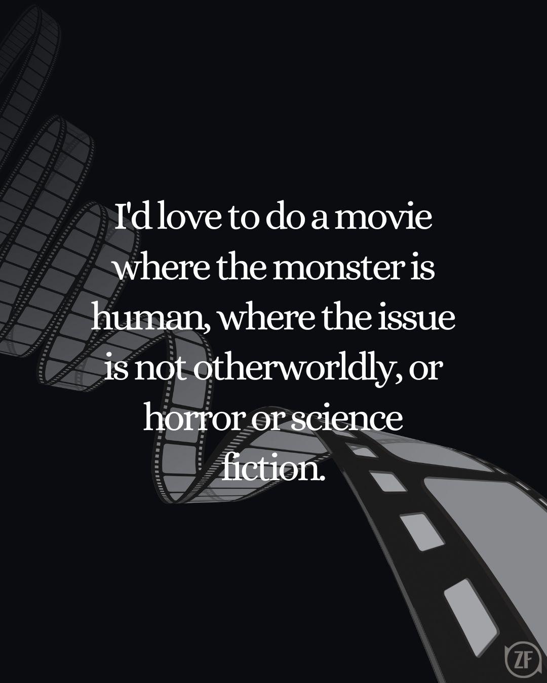 I'd love to do a movie where the monster is human, where the issue is not otherworldly, or horror or science fiction.